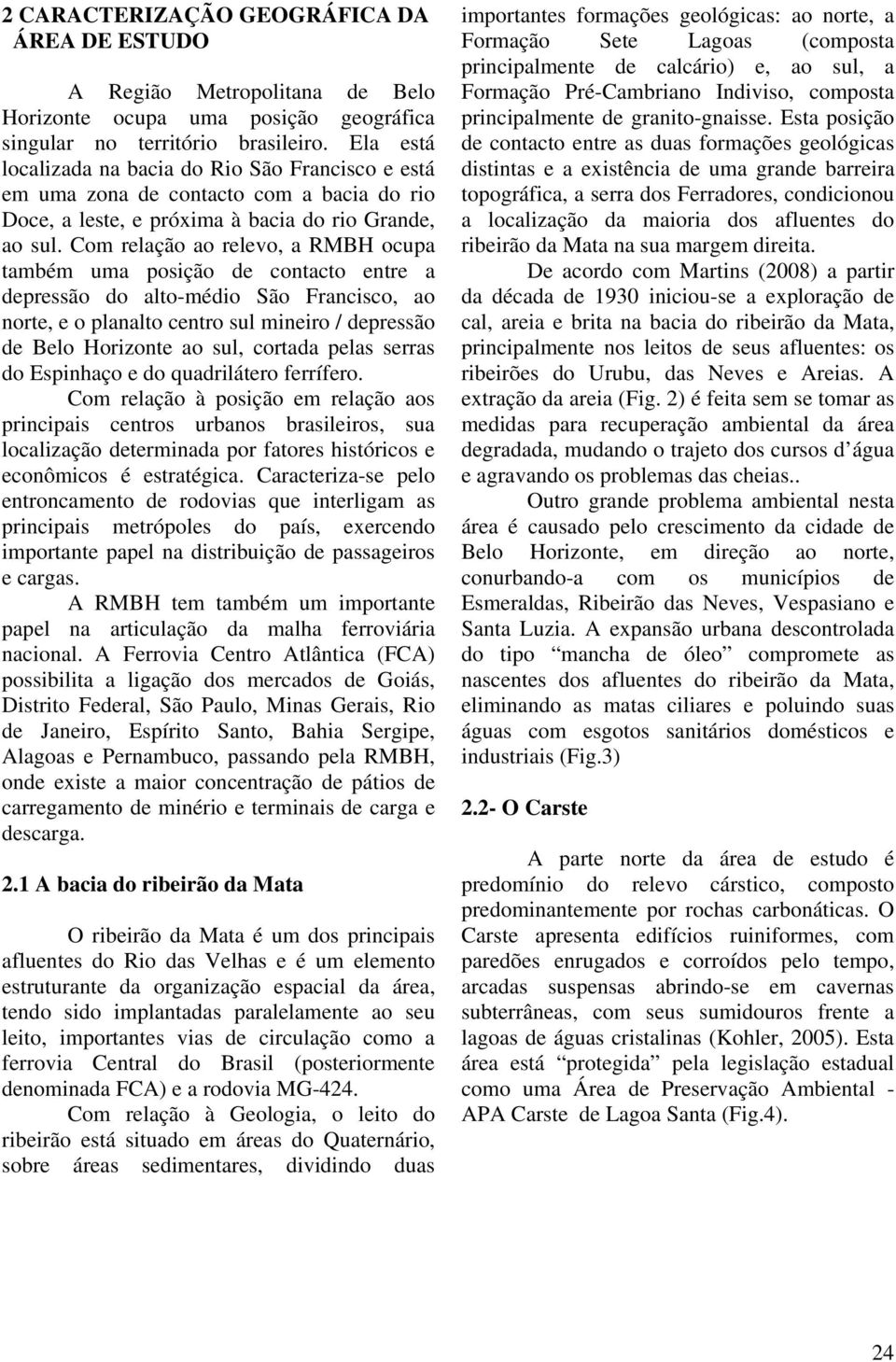 Com relação ao relevo, a RMBH ocupa também uma posição de contacto entre a depressão do alto-médio São Francisco, ao norte, e o planalto centro sul mineiro / depressão de Belo Horizonte ao sul,