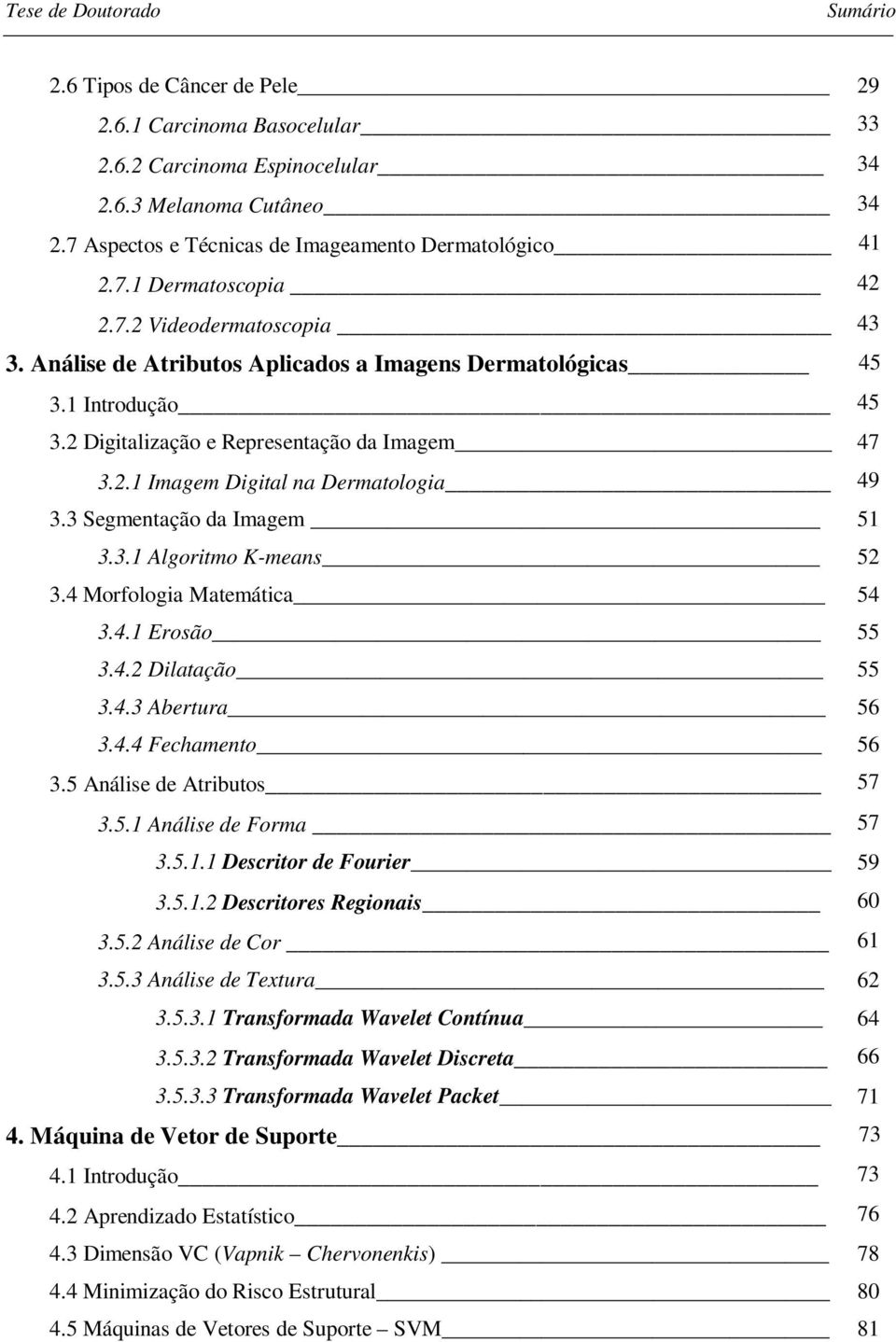 2 Digitalização e Representação da Imagem 47 3.2.1 Imagem Digital na Dermatologia 49 3.3 Segmentação da Imagem 51 3.3.1 Algoritmo K-means 52 3.4 Morfologia Matemática 54 3.4.1 Erosão 55 3.4.2 Dilatação 55 3.