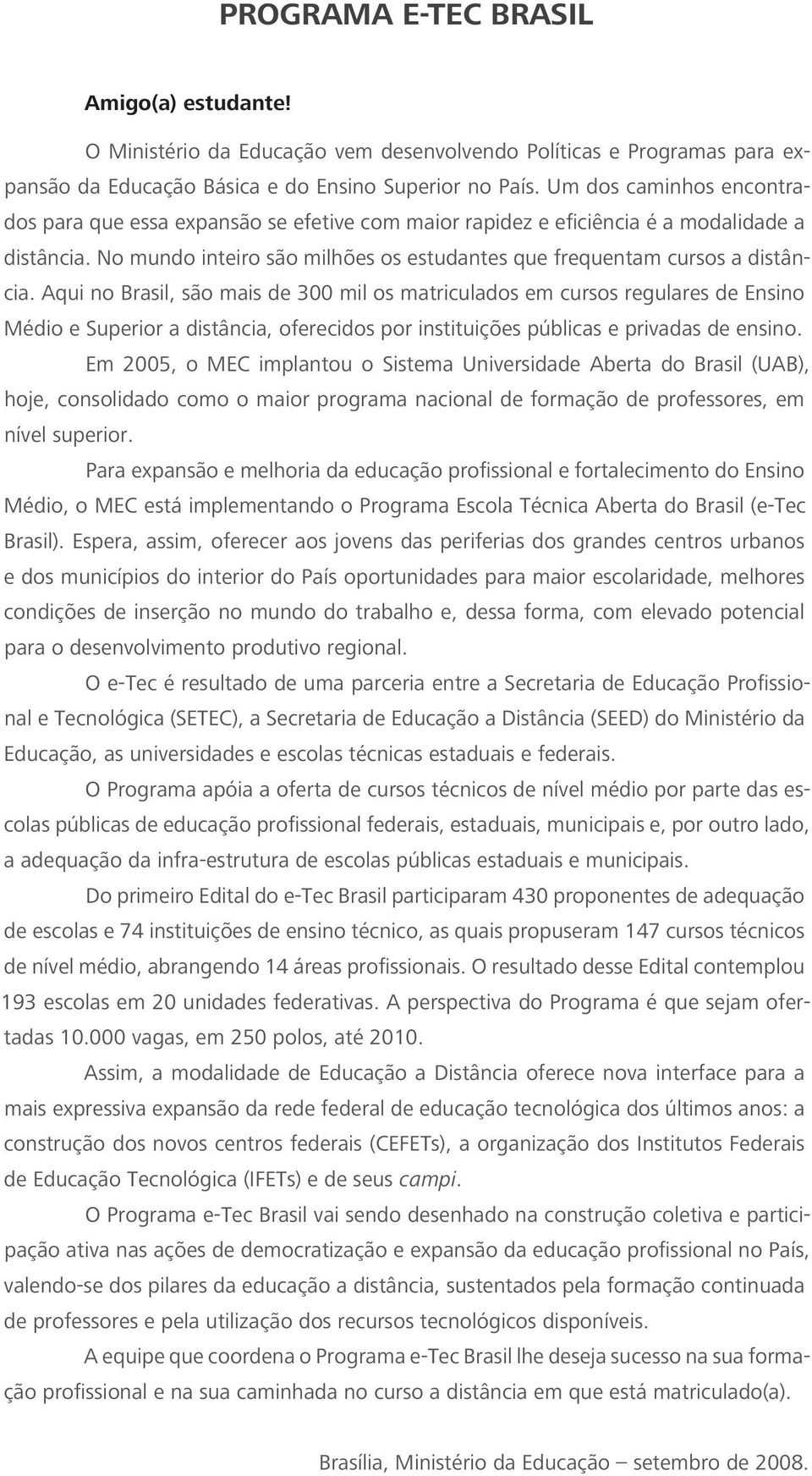 Aqui no Brasil, são mais de 300 mil os matriculados em cursos regulares de Ensino Médio e Superior a distância, oferecidos por instituições públicas e privadas de ensino.