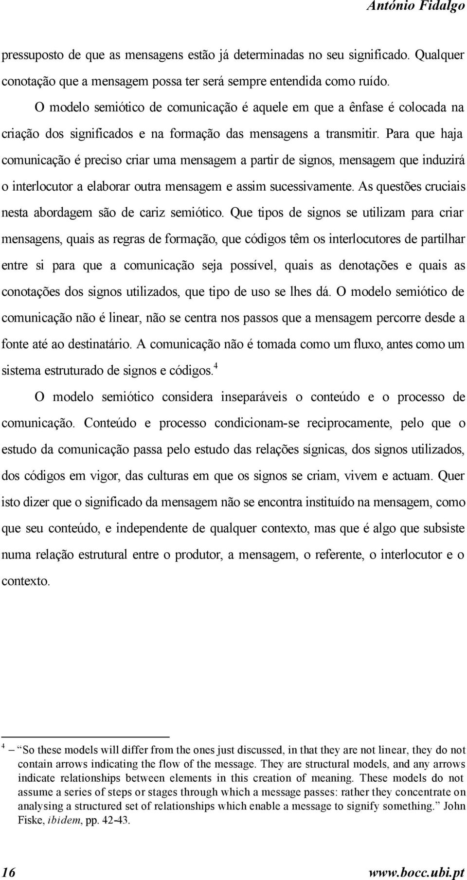 Para que haja comunicação é preciso criar uma mensagem a partir de signos, mensagem que induzirá o interlocutor a elaborar outra mensagem e assim sucessivamente.