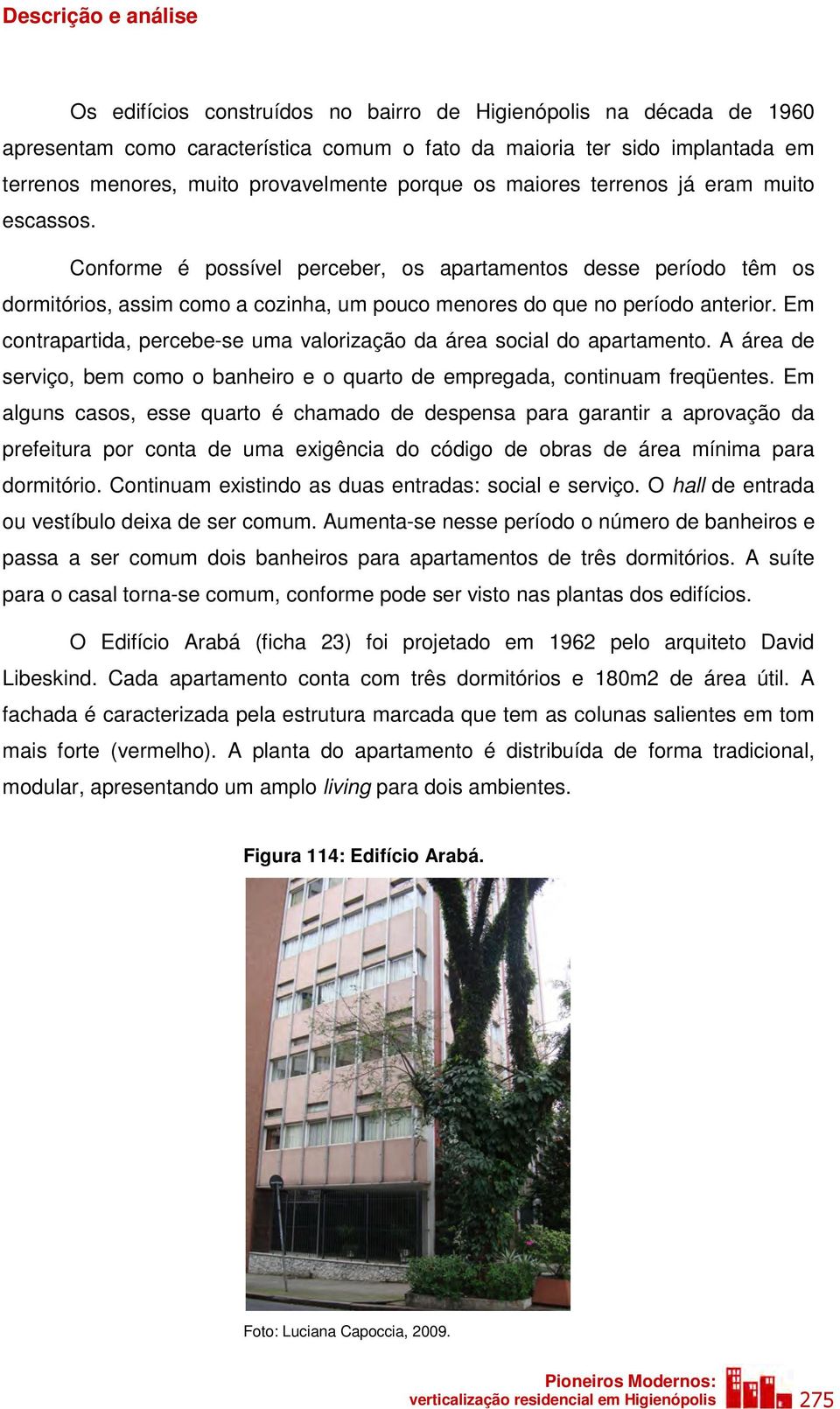 Conforme é possível perceber, os apartamentos desse período têm os dormitórios, assim como a cozinha, um pouco menores do que no período anterior.