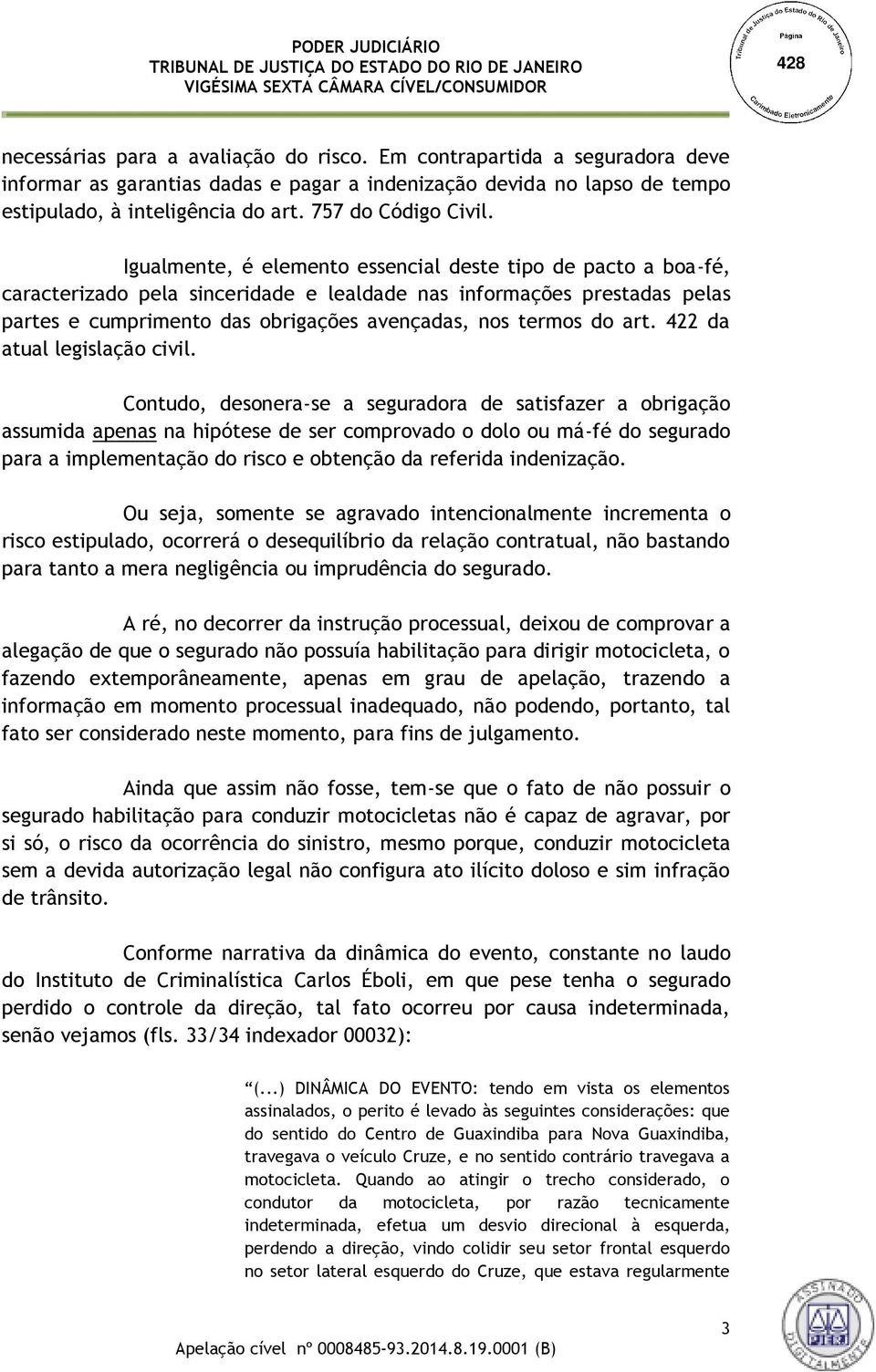 Igualmente, é elemento essencial deste tipo de pacto a boa-fé, caracterizado pela sinceridade e lealdade nas informações prestadas pelas partes e cumprimento das obrigações avençadas, nos termos do