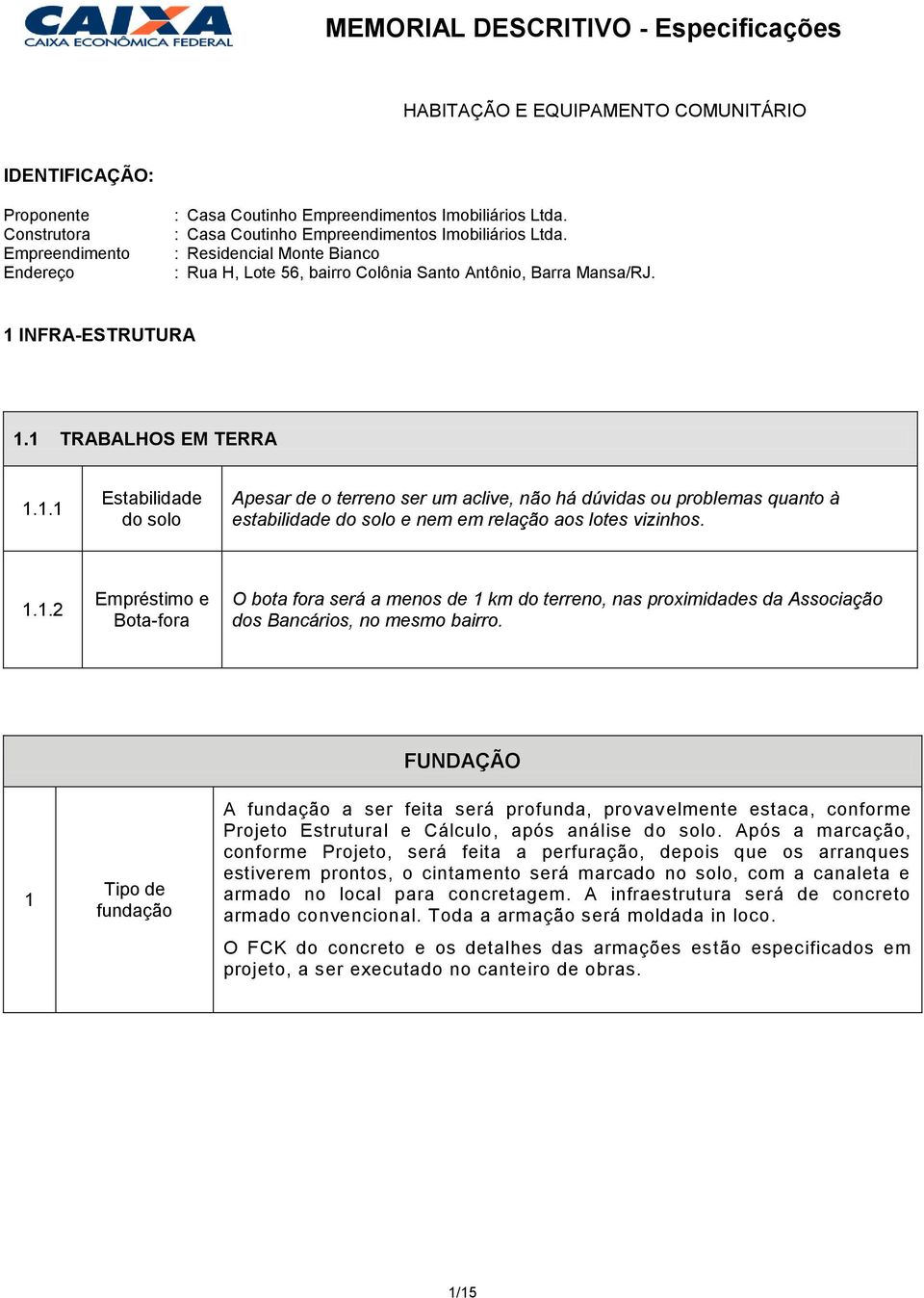 INFRA-ESTRUTURA 1.1 TRABALHOS EM TERRA 1.1.1 Estabilidade do solo Apesar de o terreno ser um aclive, não há dúvidas ou problemas quanto à estabilidade do solo e nem em relação aos lotes vizinhos. 1.1.2 Empréstimo e Bota-fora O bota fora será a menos de 1 km do terreno, nas proximidades da Associação dos Bancários, no mesmo bairro.