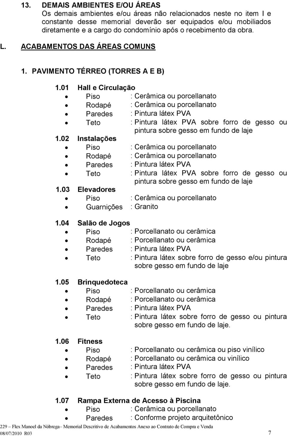 01 Hall e Circulação Piso : Cerâmica ou porcellanato Rodapé : Cerâmica ou porcellanato Teto : Pintura látex PVA sobre forro de gesso ou pintura sobre gesso em fundo de laje 1.