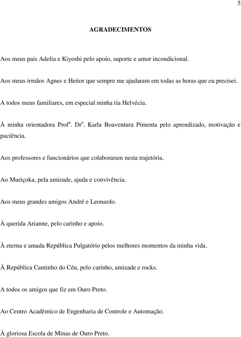 Aos professores e funcionários que colaboraram nesta trajetória. Ao Muriçoka, pela amizade, ajuda e convivência. Aos meus grandes amigos André e Leonardo. À querida Arianne, pelo carinho e apoio.