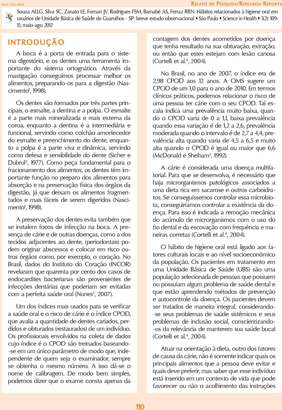 O esmalte é a parte mais mineralizada e mais externa da coroa, enquanto a dentina é a intermediária e funcional, servindo como colchão amortecedor do esmalte e preenchimento do dente, enquanto a