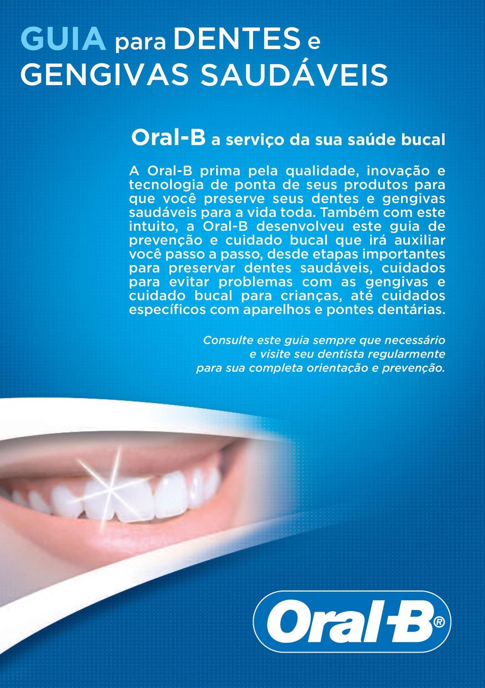 Também com este intuito, a Oral-B desenvolveu este guia de prevenção e cuidado bucal que irá auxiliar você passo a passo, desde etapas importantes para preservar