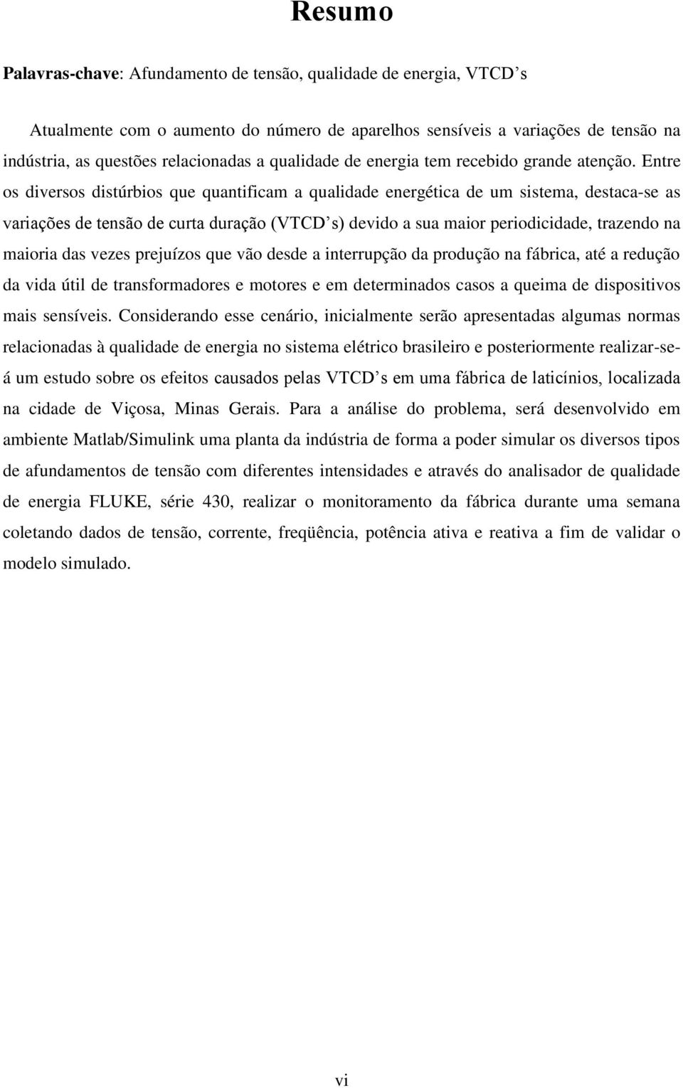 Entre os diversos distúrbios que quantificam a qualidade energética de um sistema, destaca-se as variações de tensão de curta duração (VTCD s) devido a sua maior periodicidade, trazendo na maioria