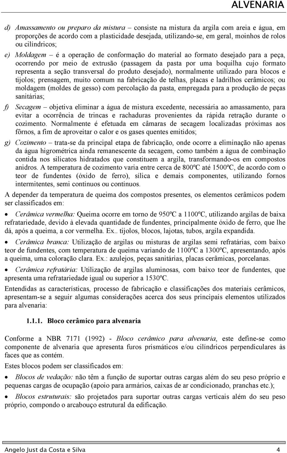 produto desejado), normalmente utilizado para blocos e tijolos; prensagem, muito comum na fabricação de telhas, placas e ladrilhos cerâmicos; ou moldagem (moldes de gesso) com percolação da pasta,