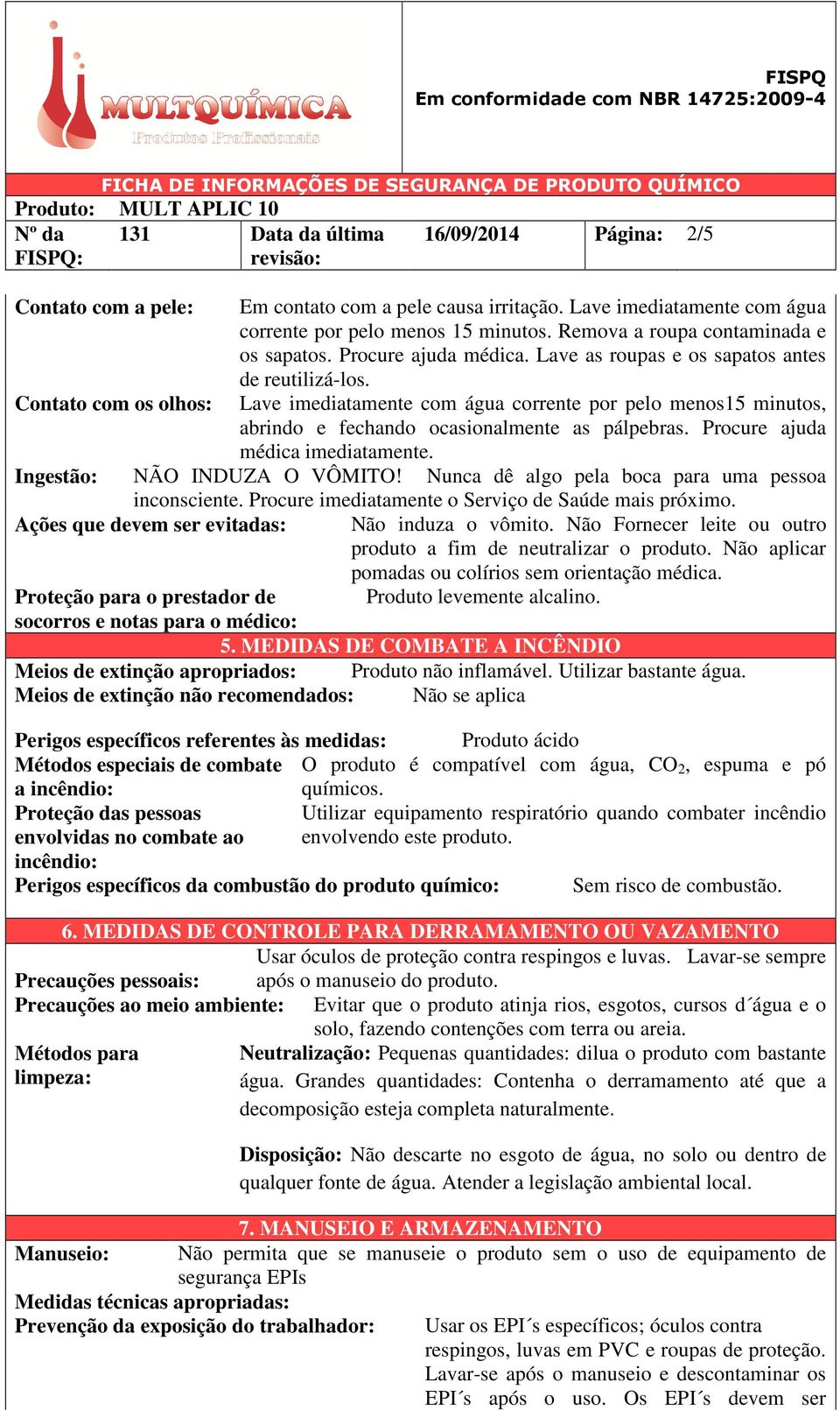 Contato com os olhos: Lave imediatamente com água corrente por pelo menos15 minutos, abrindo e fechando ocasionalmente as pálpebras. Procure ajuda médica imediatamente. Ingestão: NÃO INDUZA O VÔMITO!