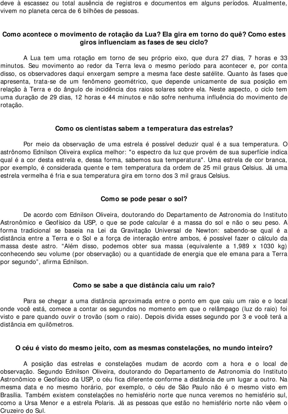 Seu movimento ao redor da Terra leva o mesmo período para acontecer e, por conta disso, os observadores daqui enxergam sempre a mesma face deste satélite.