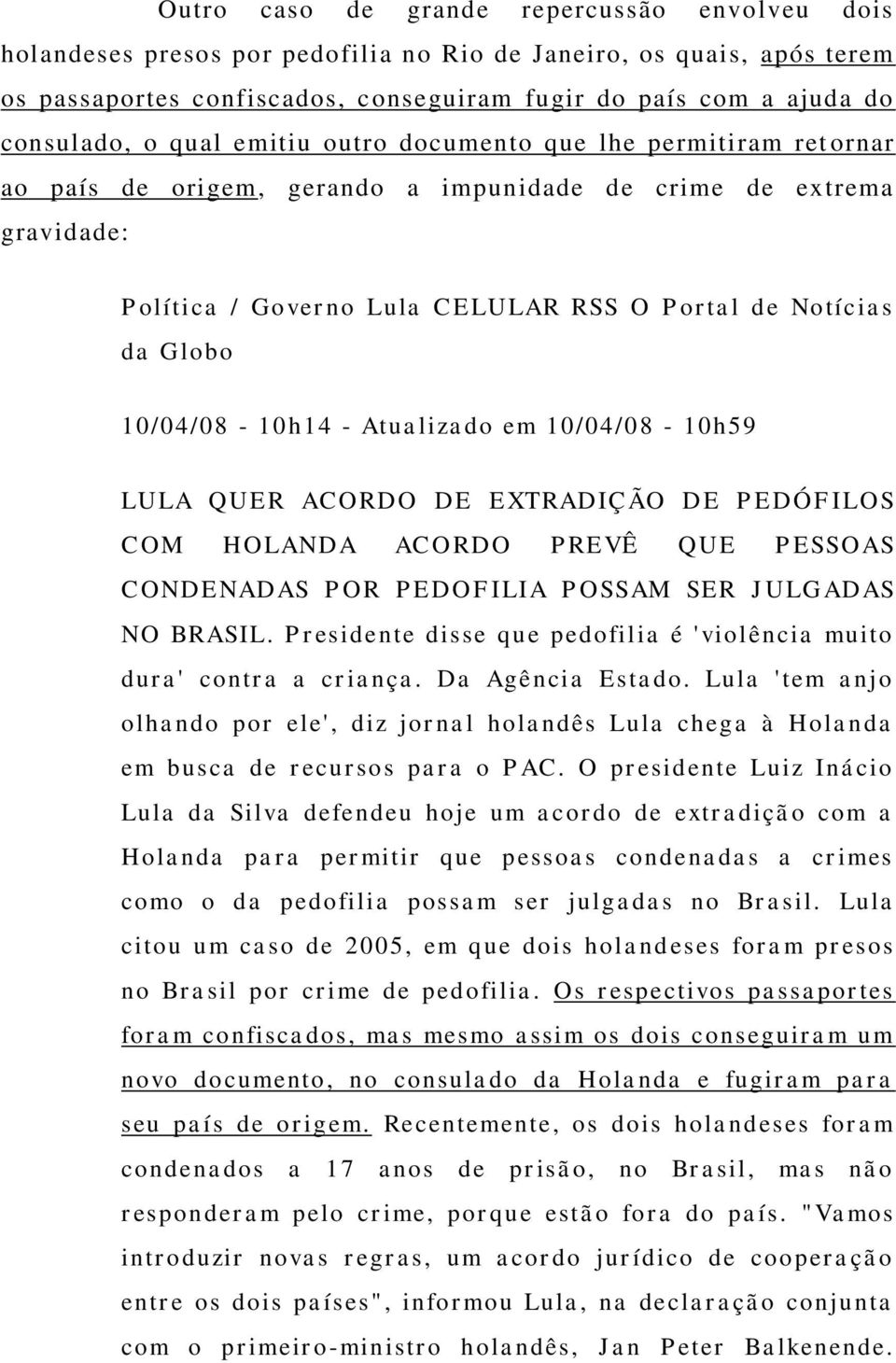 10/04/08-10h14 - Atualizado em 10/04/08-10h59 LULA QUER ACORDO DE EXTRADIÇÃO DE PEDÓFILOS COM HOLANDA ACORDO PREVÊ QUE PESSOAS CONDENADAS POR PEDOFILIA POSSAM SER JULGADAS NO BRASIL.