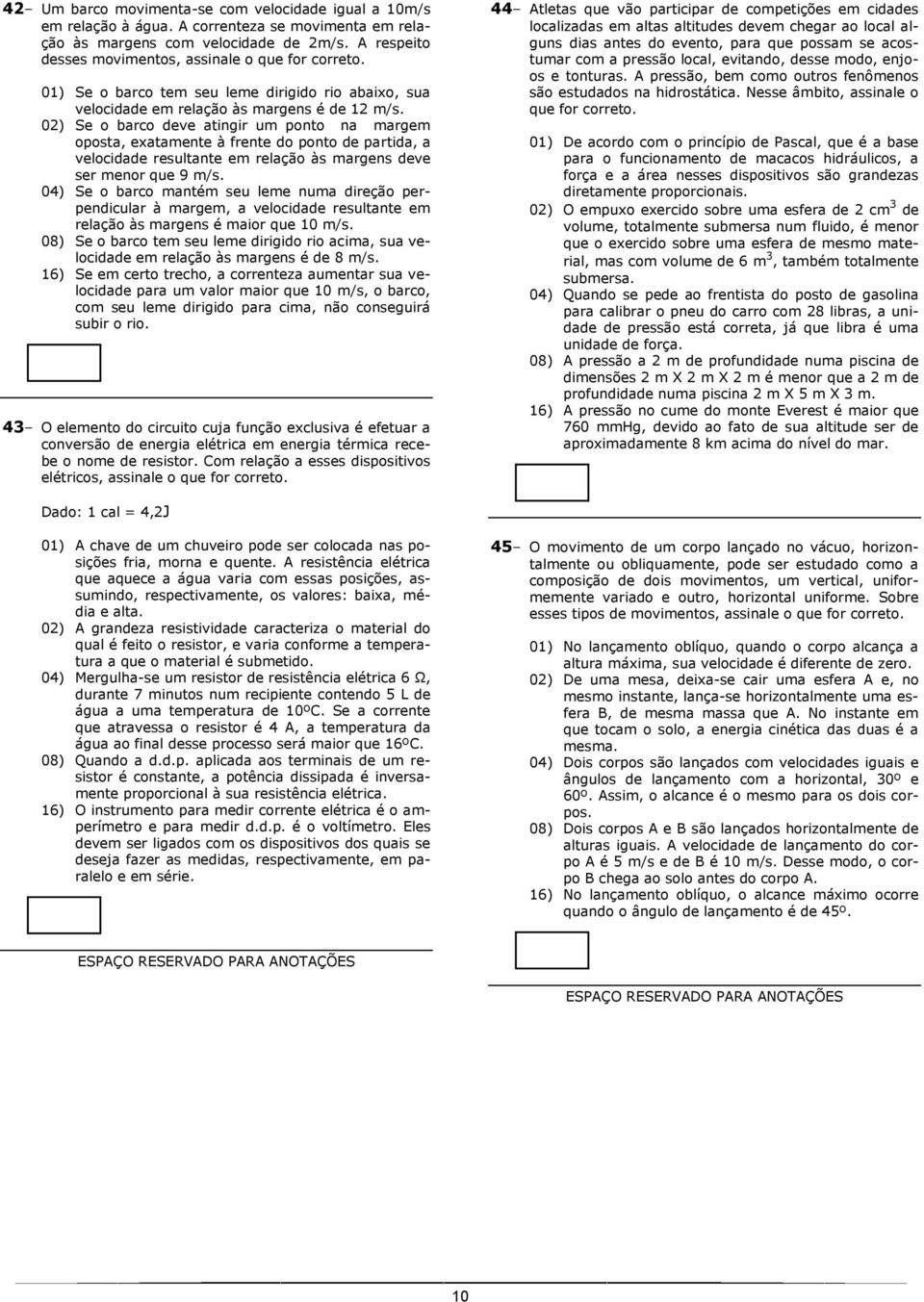 02) Se o barco deve atingir um ponto na margem oposta, exatamente à frente do ponto de partida, a velocidade resultante em relação às margens deve ser menor que 9 m/s.