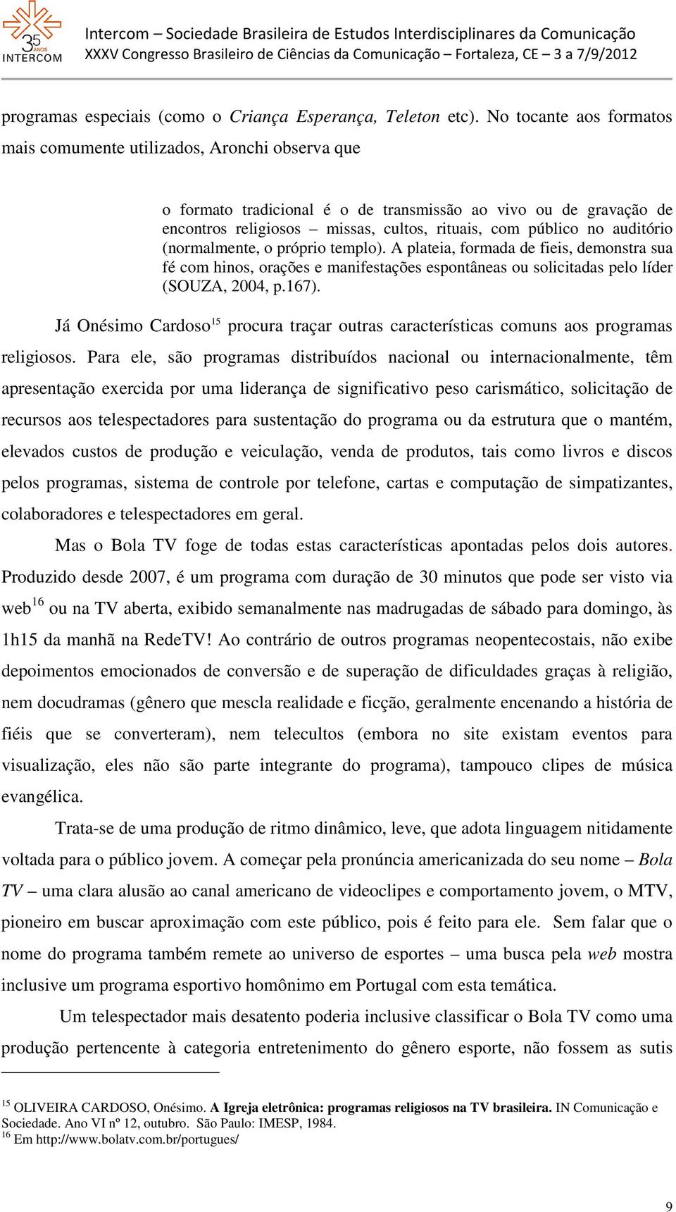 auditório (normalmente, o próprio templo). A plateia, formada de fieis, demonstra sua fé com hinos, orações e manifestações espontâneas ou solicitadas pelo líder (SOUZA, 2004, p.167).