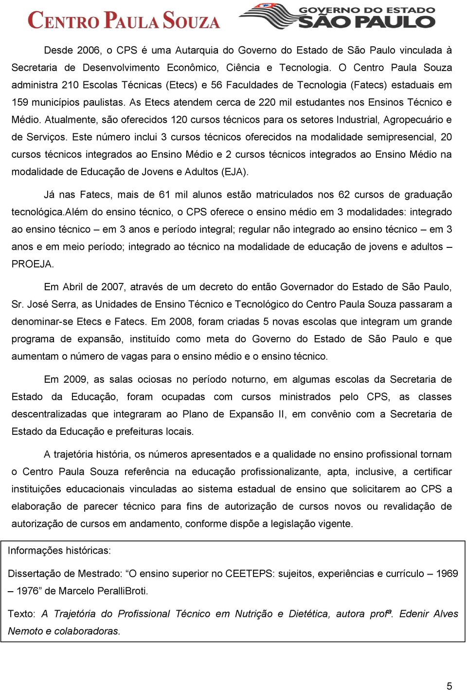 As Etecs atendem cerca de 220 mil estudantes nos Ensinos Técnico e Médio. Atualmente, são oferecidos 120 cursos técnicos para os setores Industrial, Agropecuário e de Serviços.