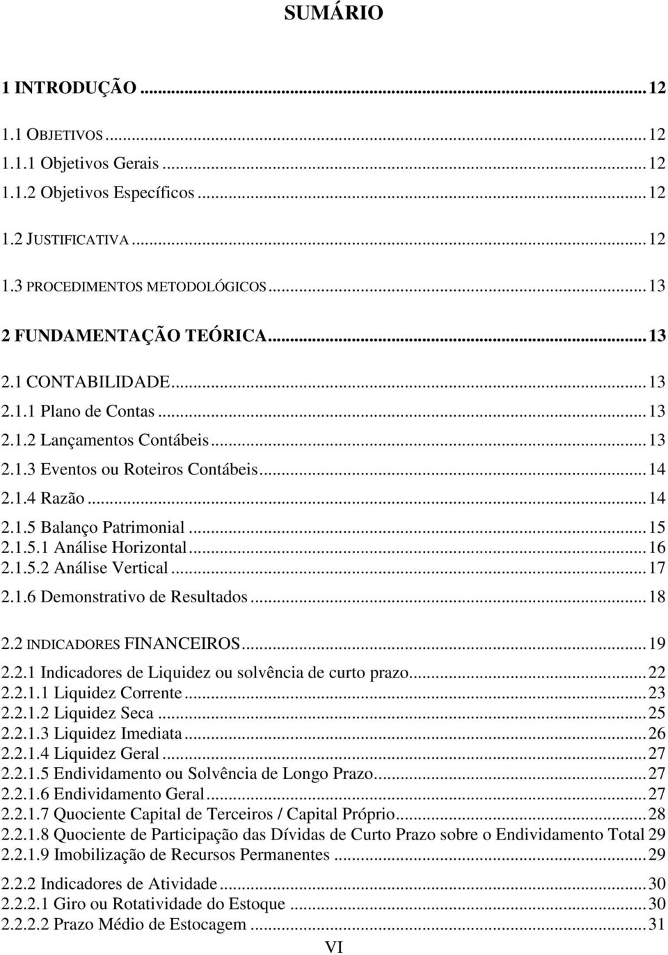 .. 16 2.1.5.2 Análise Vertical... 17 2.1.6 Demonstrativo de Resultados... 18 2.2 INDICADORES FINANCEIROS... 19 2.2.1 Indicadores de Liquidez ou solvência de curto prazo... 22 2.2.1.1 Liquidez Corrente.