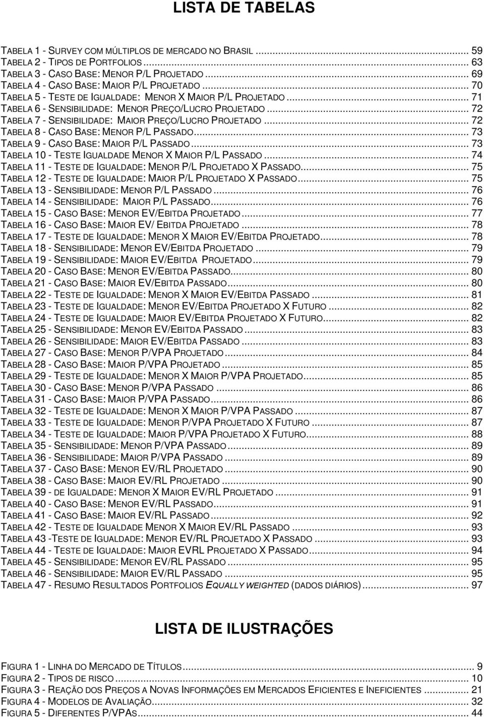 .. 72 TABELA 7 - SENSIBILIDADE: MAIOR PREÇO/LUCRO PROJETADO... 72 TABELA 8 - CASO BASE: MENOR P/L PASSADO... 73 TABELA 9 - CASO BASE: MAIOR P/L PASSADO.