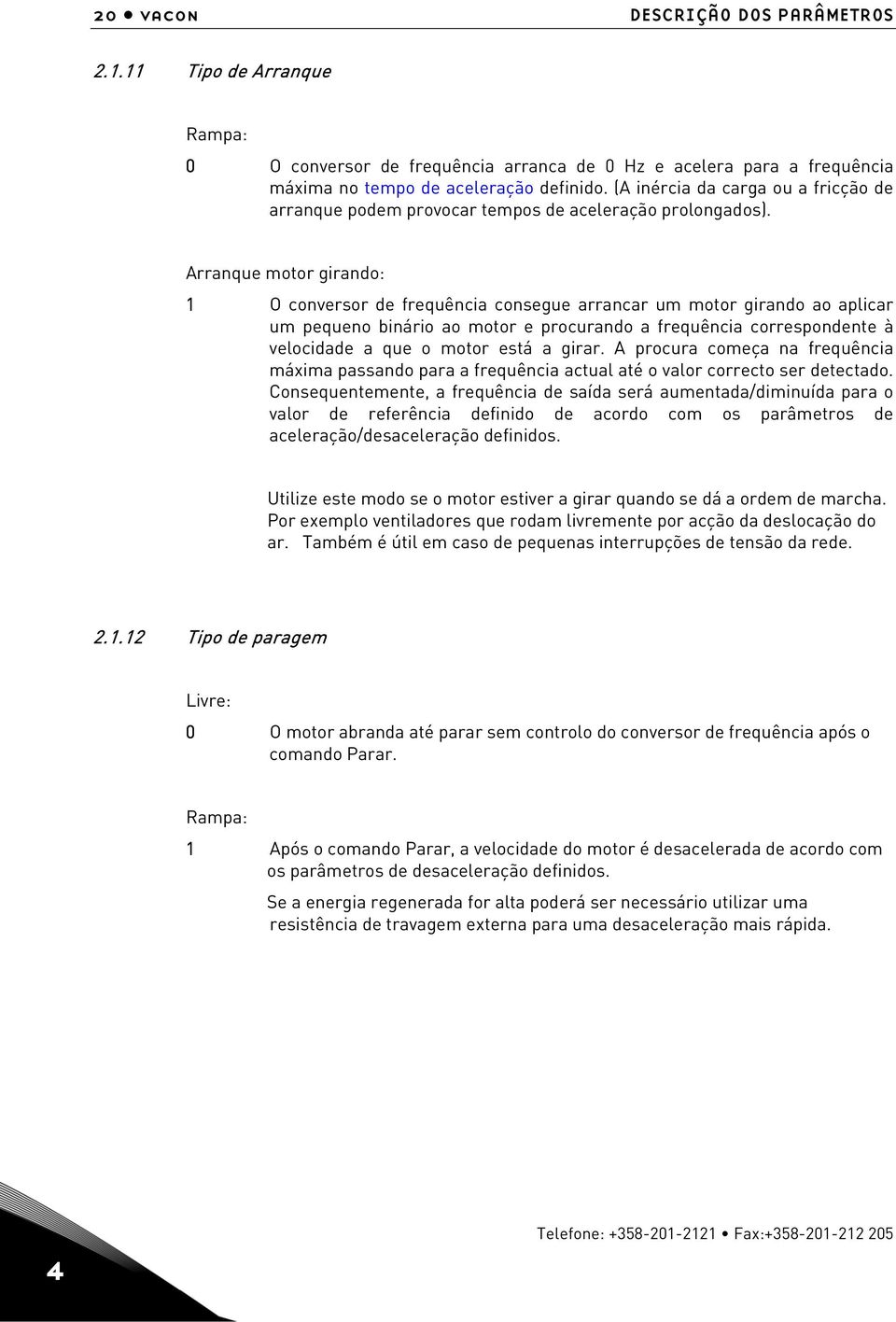 Arranque motor girando: 1 O conversor de frequência consegue arrancar um motor girando ao aplicar um pequeno binário ao motor e procurando a frequência correspondente à velocidade a que o motor está