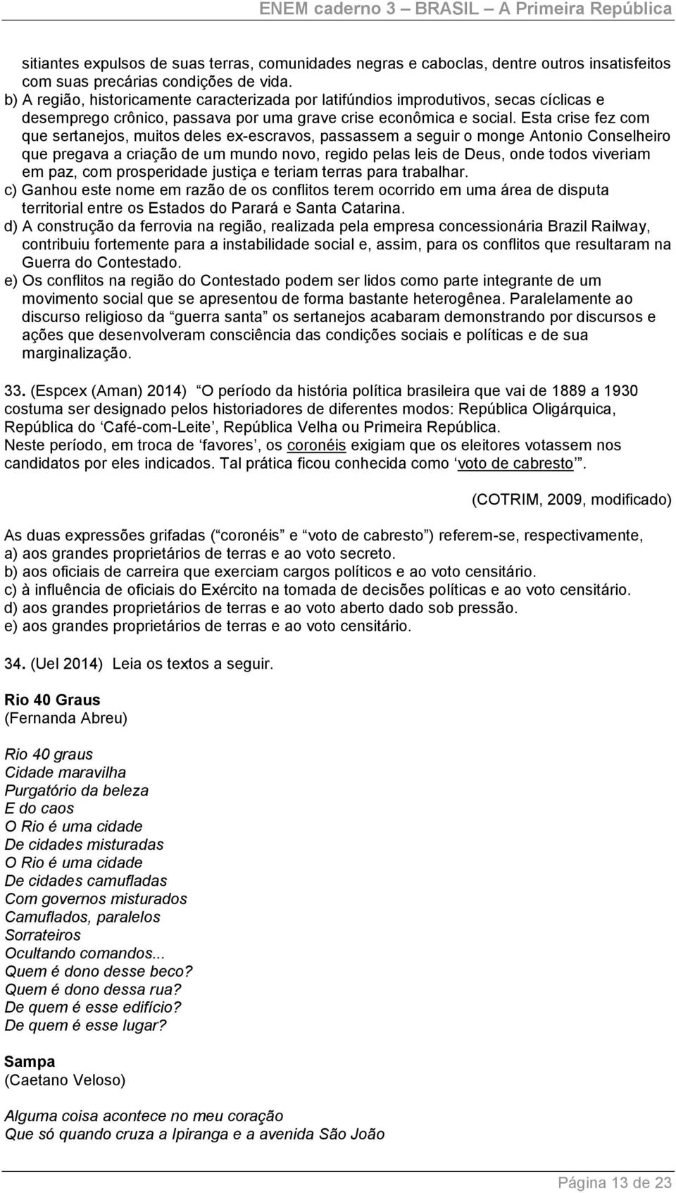 Esta crise fez com que sertanejos, muitos deles ex-escravos, passassem a seguir o monge Antonio Conselheiro que pregava a criação de um mundo novo, regido pelas leis de Deus, onde todos viveriam em