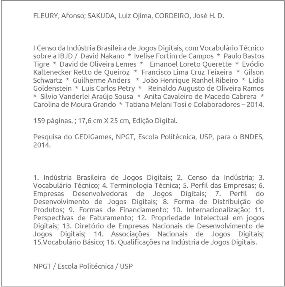 Querette * Evódio Kaltenecker Retto de Queiroz * Francisco Lima Cruz Teixeira * Gilson Schwartz * Guilherme Anders * João Henrique Ranhel Ribeiro * Lidia Goldenstein * Luis Carlos Petry * Reinaldo