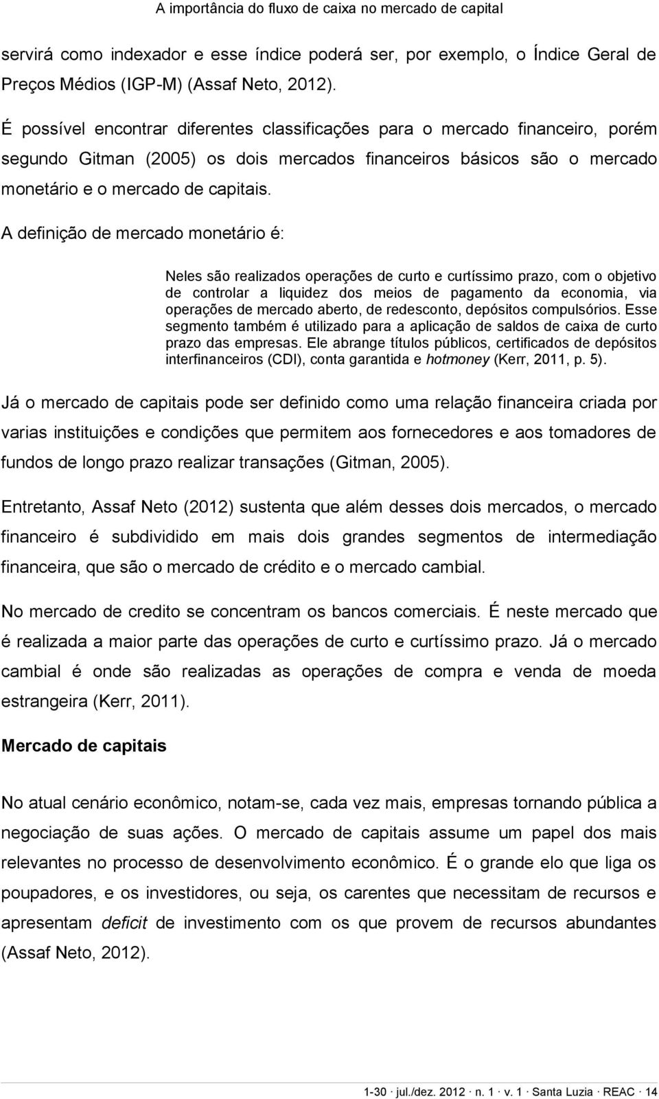 A definição de mercado monetário é: Neles são realizados operações de curto e curtíssimo prazo, com o objetivo de controlar a liquidez dos meios de pagamento da economia, via operações de mercado