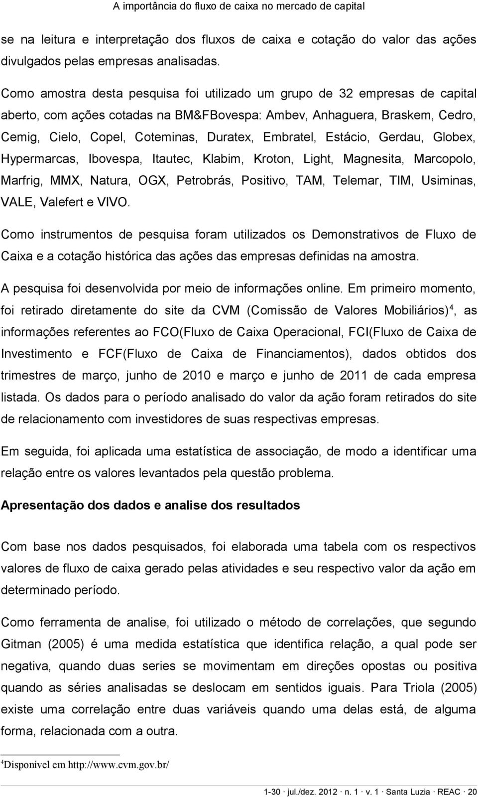 Embratel, Estácio, Gerdau, Globex, Hypermarcas, Ibovespa, Itautec, Klabim, Kroton, Light, Magnesita, Marcopolo, Marfrig, MMX, Natura, OGX, Petrobrás, Positivo, TAM, Telemar, TIM, Usiminas, VALE,