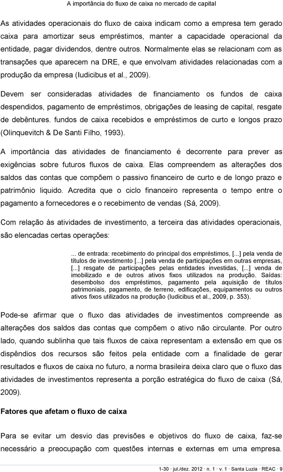 Devem ser consideradas atividades de financiamento os fundos de caixa despendidos, pagamento de empréstimos, obrigações de leasing de capital, resgate de debêntures.