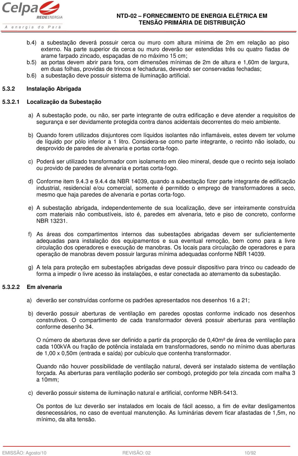 5) as portas devem abrir para fora, com dimensões mínimas de 2m de altura e 1,60m de largura, em duas folhas, providas de trincos e fechaduras, devendo ser conservadas fechadas; b.