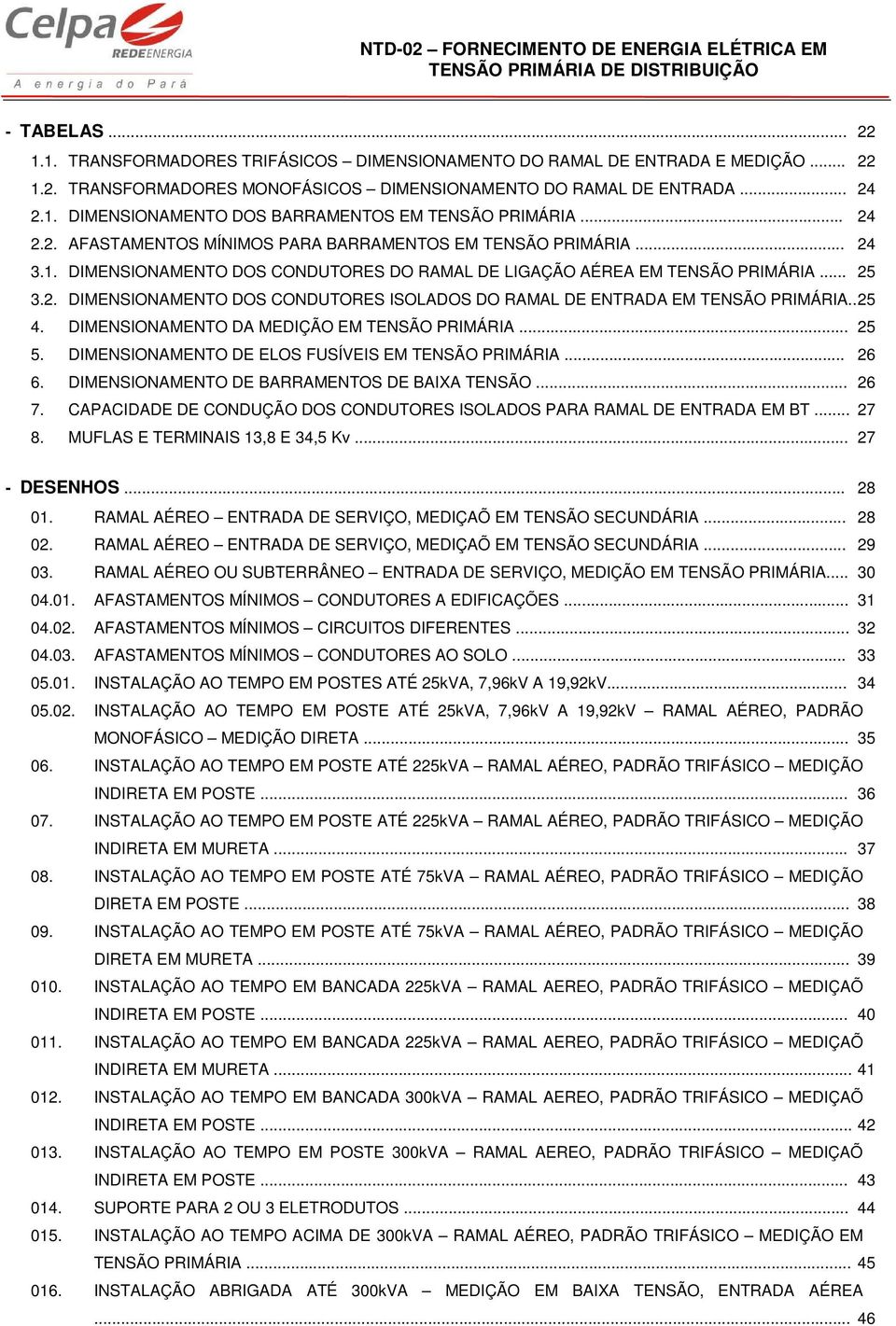 . 25 4. DIMENSIONAMENTO DA MEDIÇÃO EM TENSÃO PRIMÁRIA... 25 5. DIMENSIONAMENTO DE ELOS FUSÍVEIS EM TENSÃO PRIMÁRIA... 26 6. DIMENSIONAMENTO DE BARRAMENTOS DE BAIXA TENSÃO... 26 7.