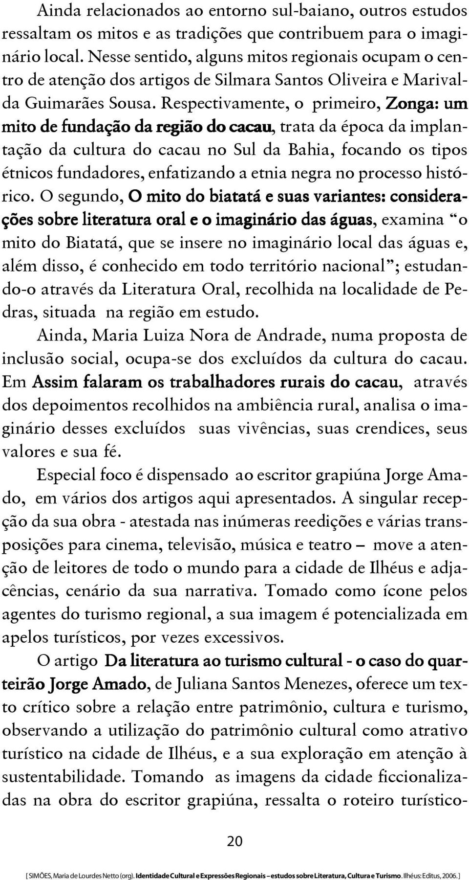 Respectivamente, o primeiro, Zonga: um mito de fundação da região do cacau, trata da época da implantação da cultura do cacau no Sul da Bahia, focando os tipos étnicos fundadores, enfatizando a etnia