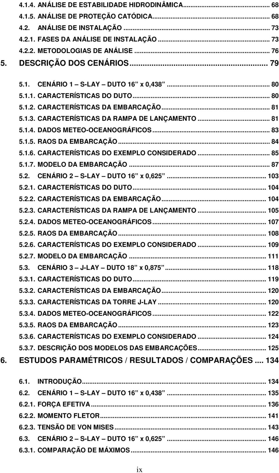 .. 81 5.1.4. DADOS METEO-OCEANOGRÁFICOS... 83 5.1.5. RAOS DA EMBARCAÇÃO... 84 5.1.6. CARACTERÍSTICAS DO EXEMPLO CONSIDERADO... 85 5.1.7. MODELO DA EMBARCAÇÃO... 87 5.2.