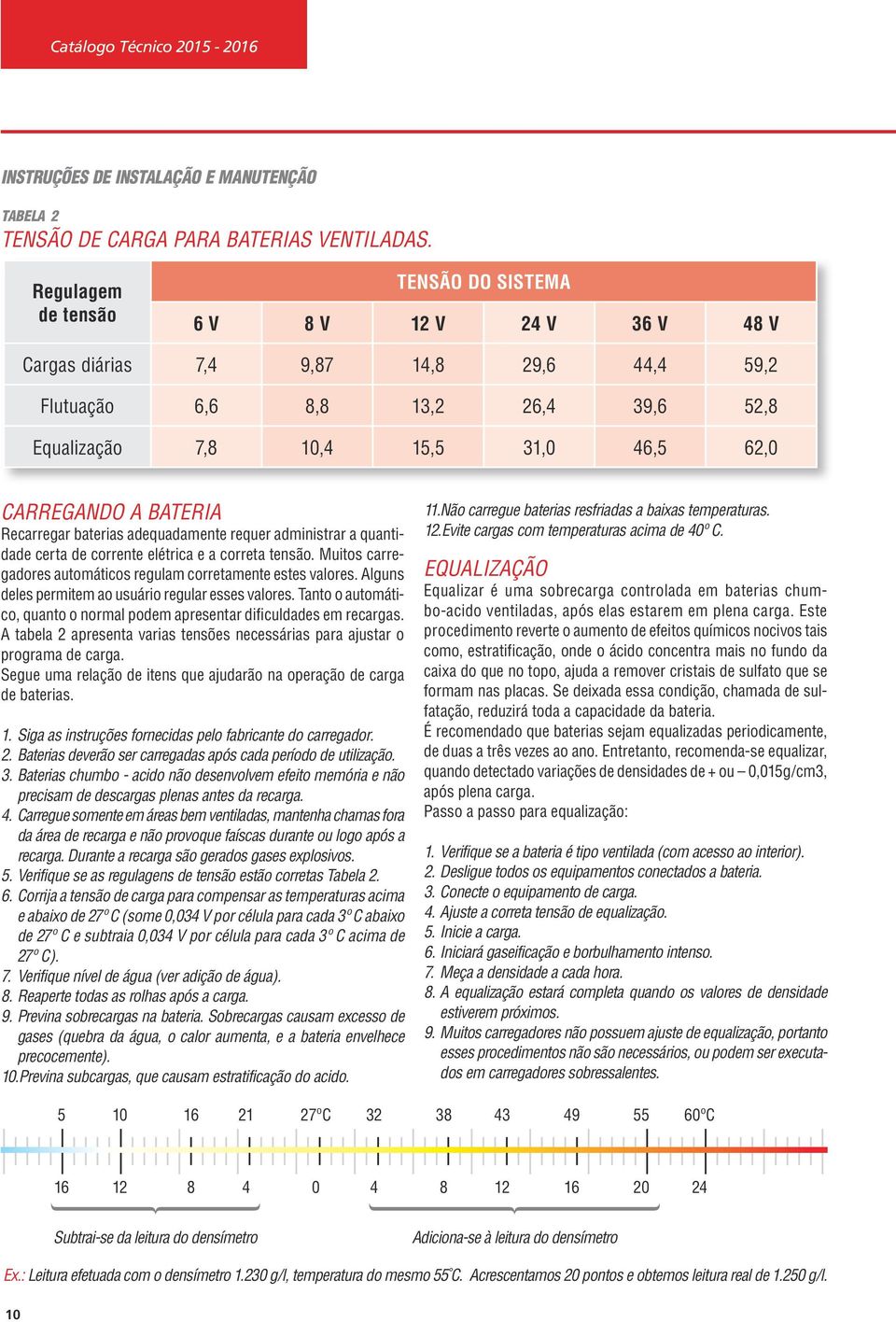 A BATERIA Recarregar baterias adequadamente requer administrar a quantidade certa de corrente elétrica e a correta tensão. Muitos carregadores automáticos regulam corretamente estes valores.