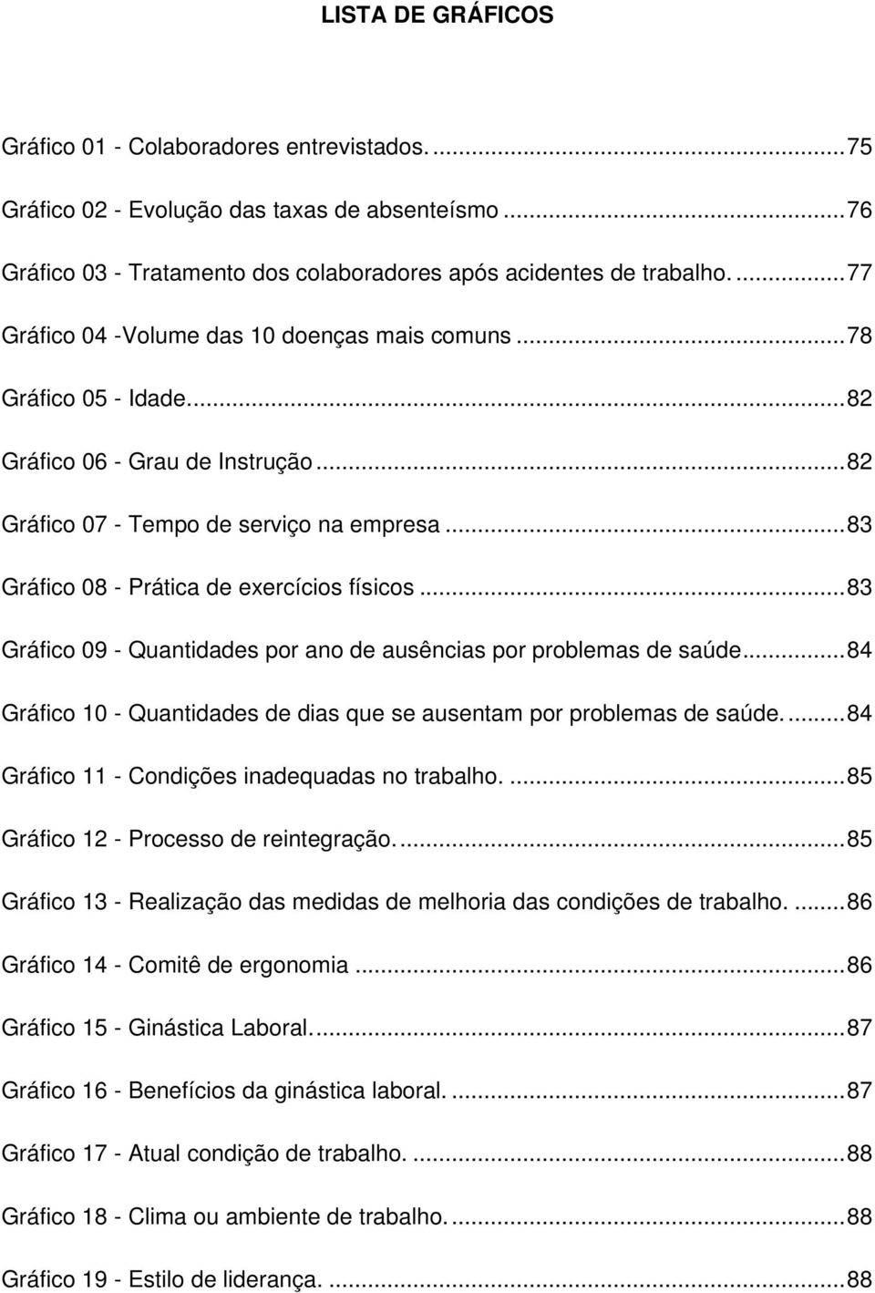 ..83 Gráfico 08 - Prática de exercícios físicos...83 Gráfico 09 - Quantidades por ano de ausências por problemas de saúde...84 Gráfico 10 - Quantidades de dias que se ausentam por problemas de saúde.