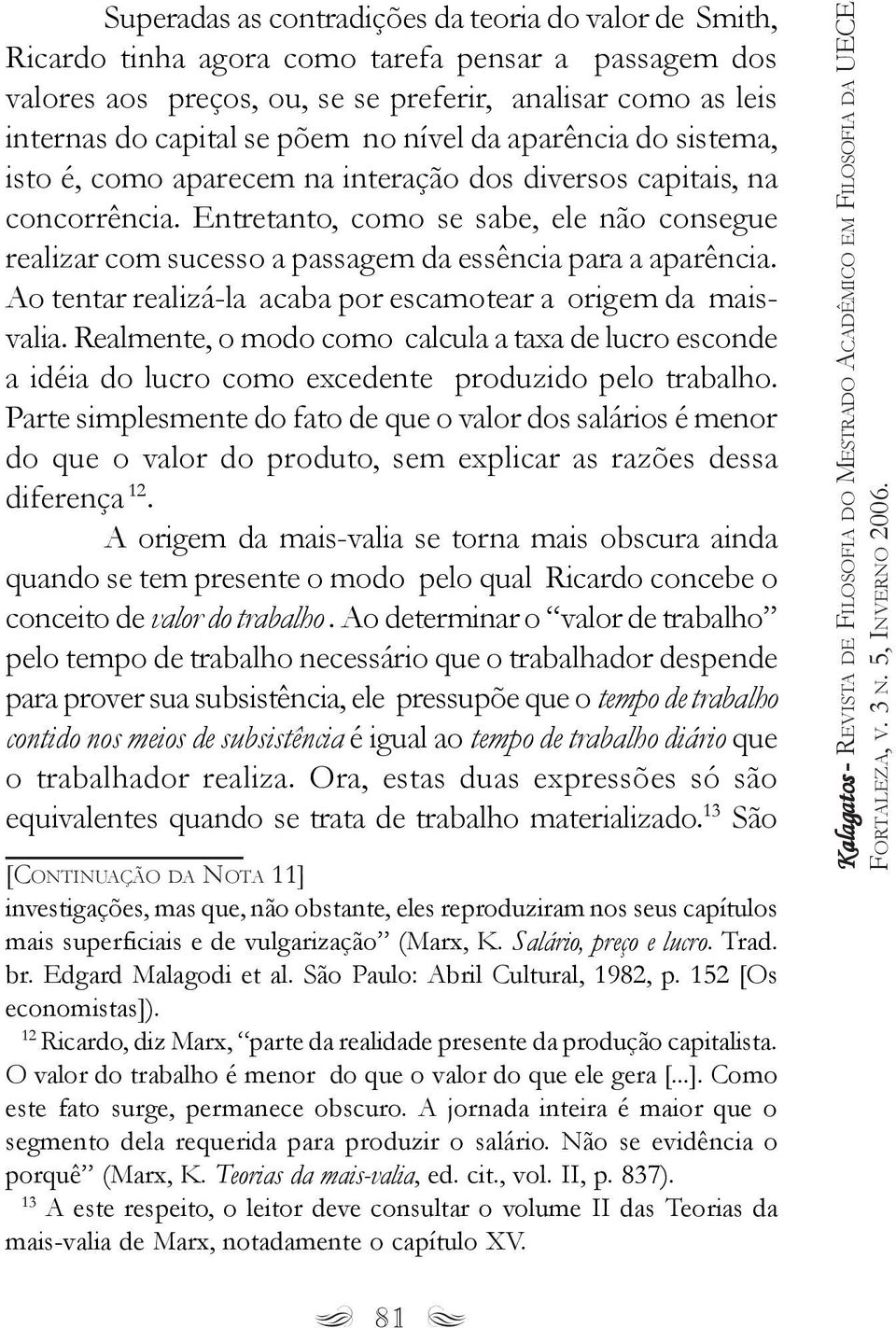 Entretanto, como se sabe, ele não consegue realizar com sucesso a passagem da essência para a aparência. Ao tentar realizá-la acaba por escamotear a origem da maisvalia.