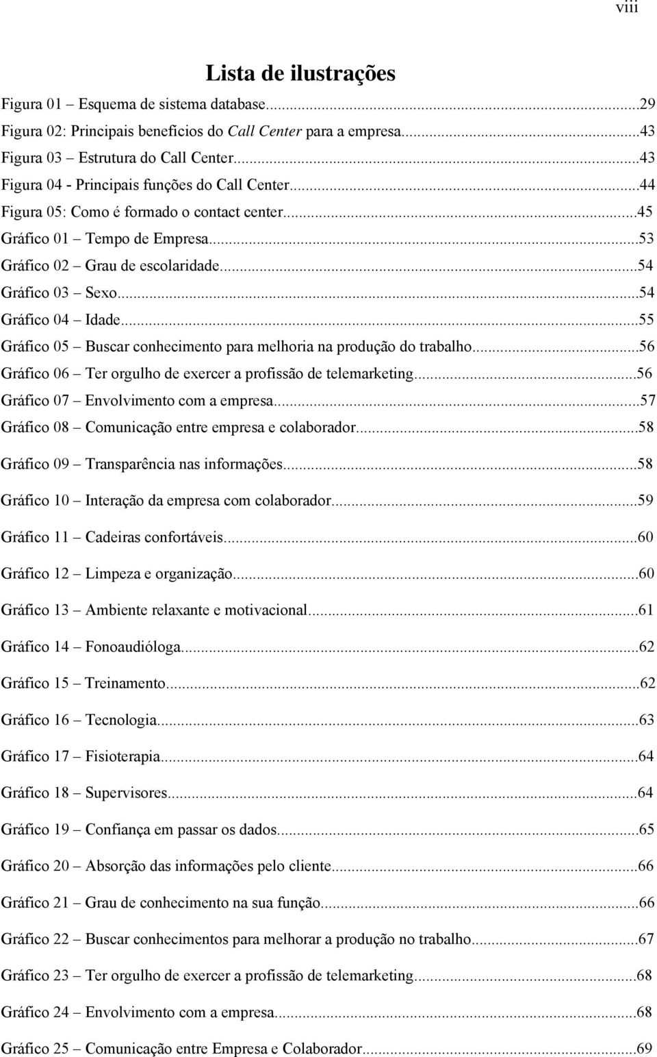 ..54 Gráfico 04 Idade...55 Gráfico 05 Buscar conhecimento para melhoria na produção do trabalho...56 Gráfico 06 Ter orgulho de exercer a profissão de telemarketing.