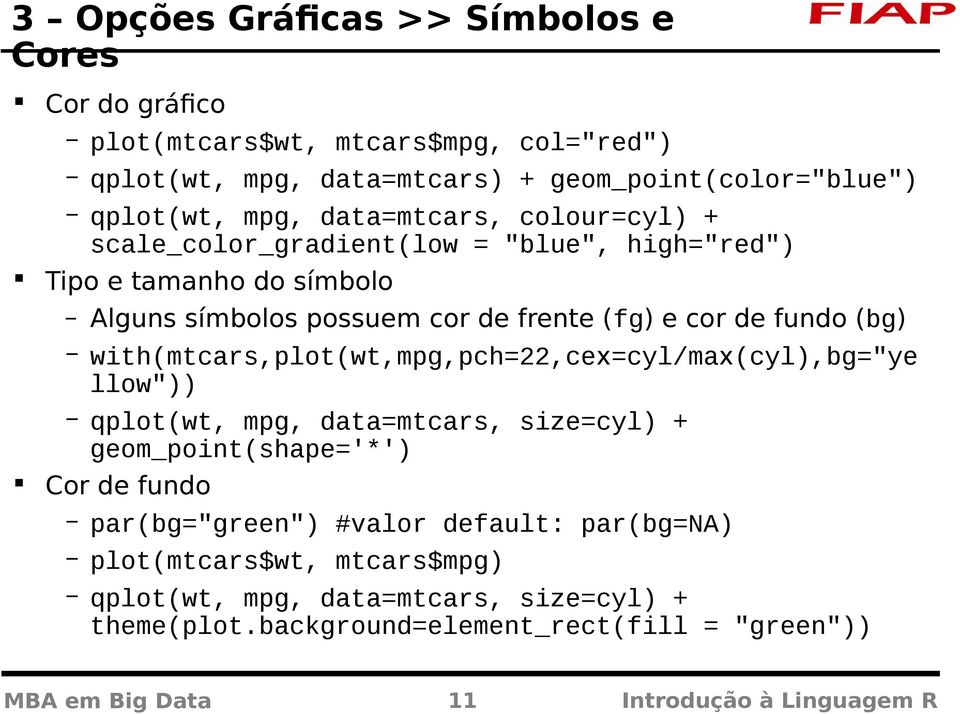 with(mtcars,plot(wt,mpg,pch=22,cex=cyl/max(cyl),bg="ye llow")) qplot(wt, mpg, data=mtcars, size=cyl) + geom_point(shape='*') Cor de fundo par(bg="green") #valor