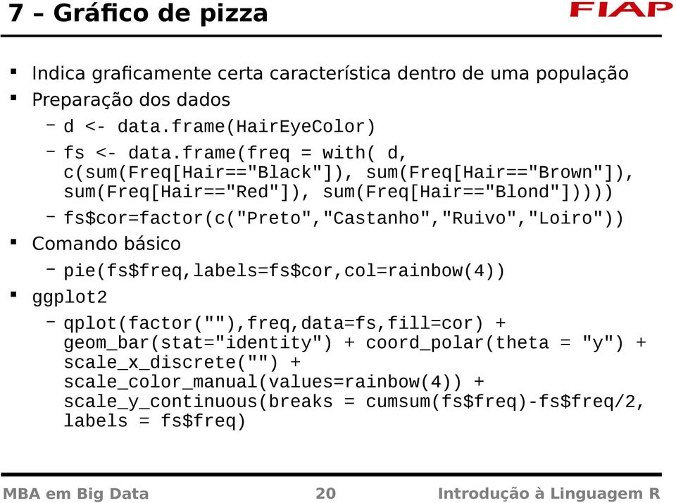 fs$cor=factor(c("preto","castanho","ruivo","loiro")) Comando básico pie(fs$freq,labels=fs$cor,col=rainbow(4)) ggplot2 qplot(factor(""),freq,data=fs,fill=cor) +