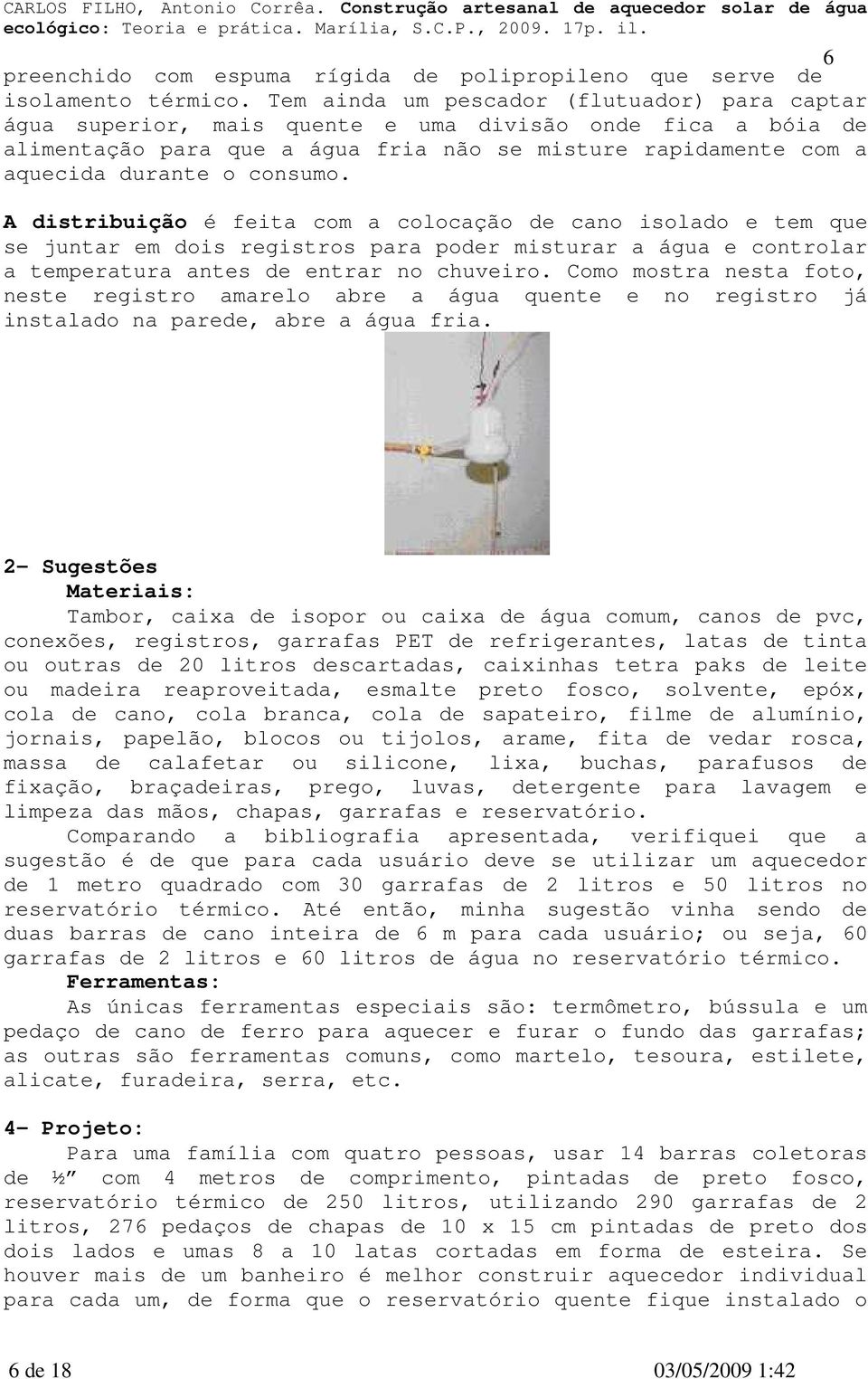 A distribuição é feita com a colocação de cano isolado e tem que se juntar em dois registros para poder misturar a água e controlar a temperatura antes de entrar no chuveiro.