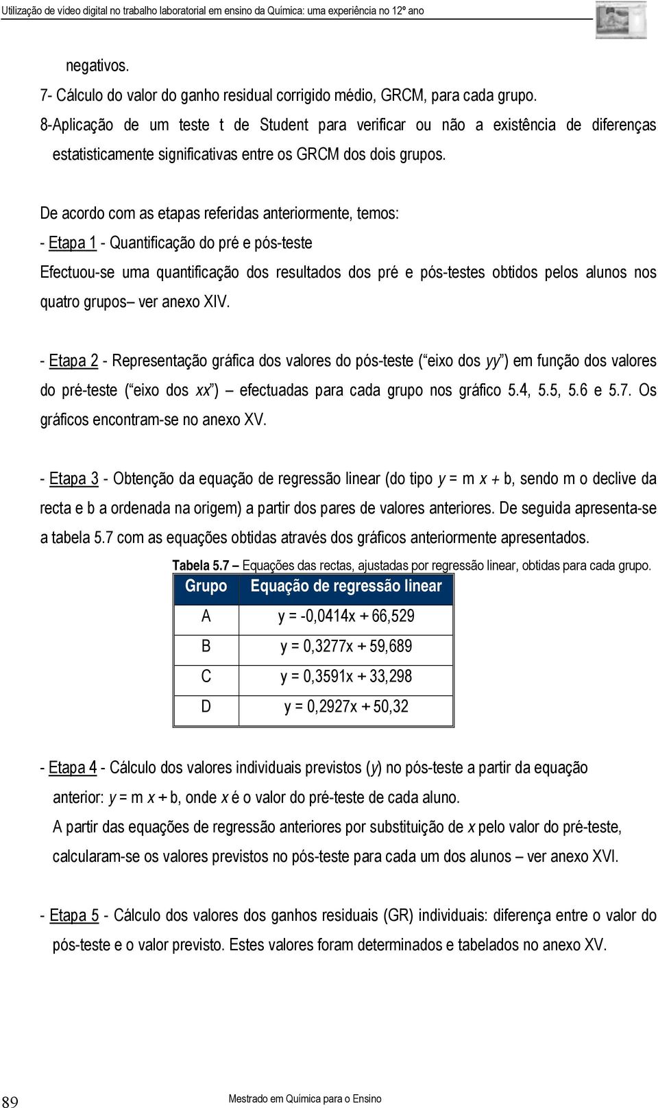 De acordo com as etapas referidas anteriormente, temos: - Etapa 1 - Quantificação do pré e pós-teste Efectuou-se uma quantificação dos resultados dos pré e pós-testes obtidos pelos alunos nos quatro