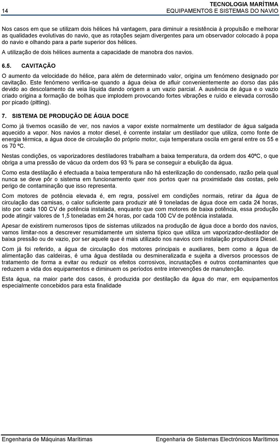 CAVITAÇÃO O aumento da velocidade do hélice, para além de determinado valor, origina um fenómeno designado por cavitação.