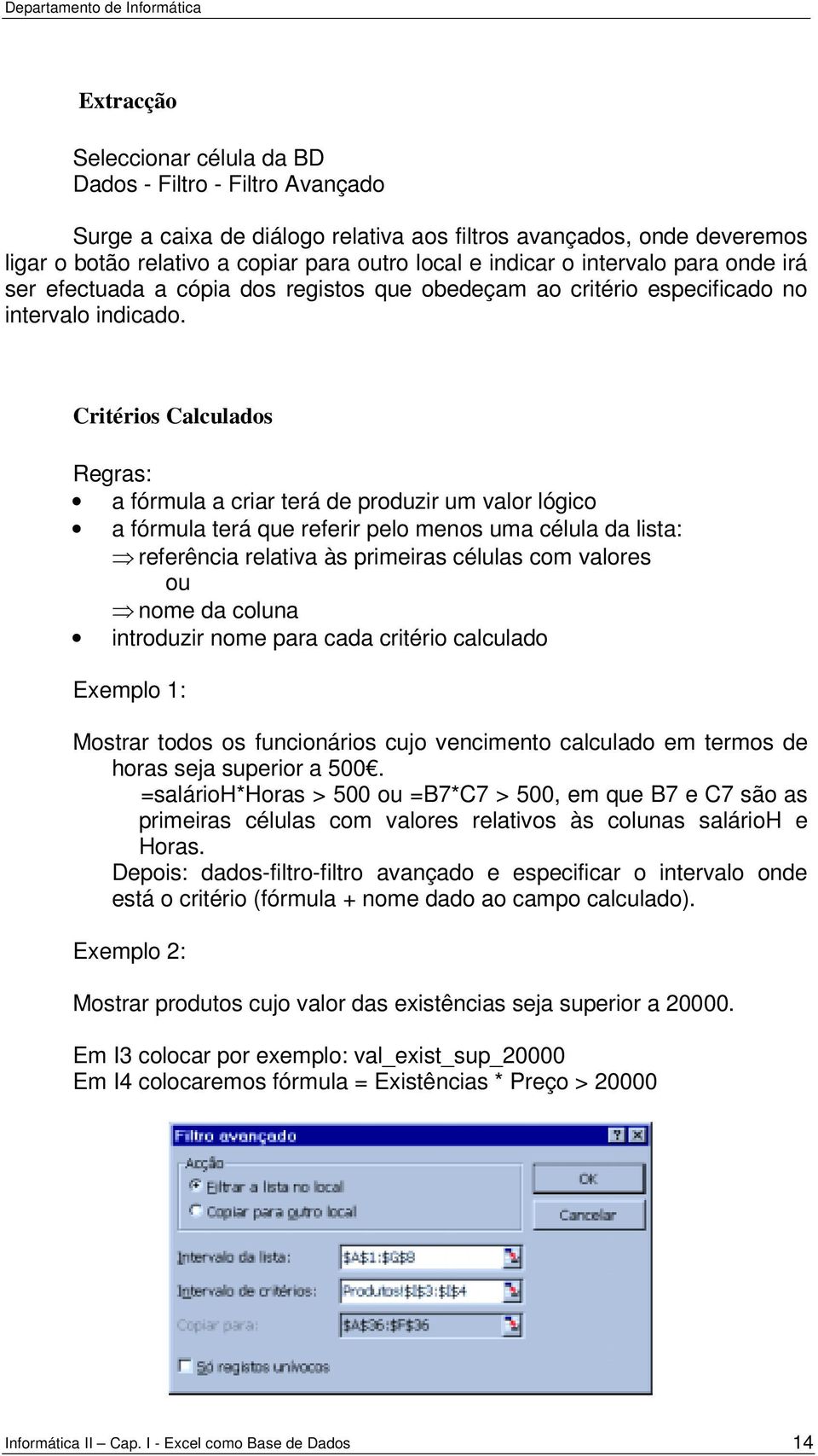 Critérios Calculados Regras: a fórmula a criar terá de produzir um valor lógico a fórmula terá que referir pelo menos uma célula da lista: referência relativa às primeiras células com valores ou nome