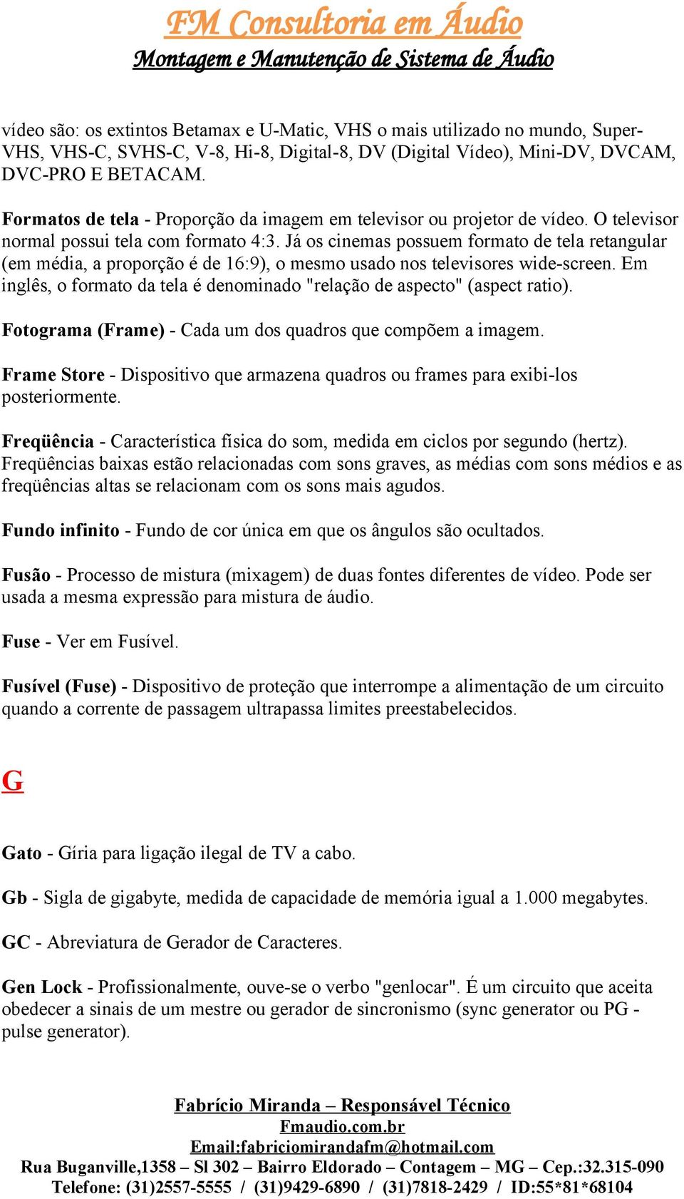 Já os cinemas possuem formato de tela retangular (em média, a proporção é de 16:9), o mesmo usado nos televisores wide-screen.