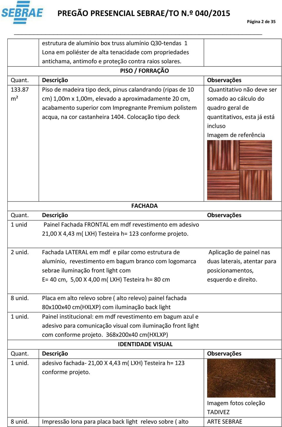 Colocação tipo deck incluso Imagem de referência FACHADA 1 unid Painel Fachada FRONTAL em mdf revestimento em adesivo 21,00 X 4,43 m( LXH) Testeira h= 123 conforme projeto. 2 unid.