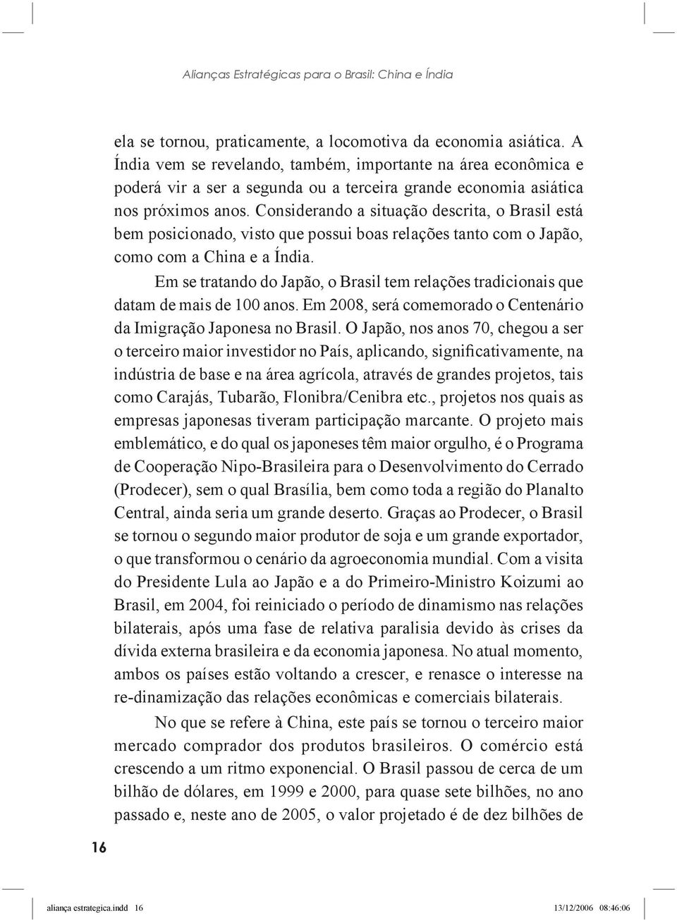 Considerando a situação descrita, o Brasil está bem posicionado, visto que possui boas relações tanto com o Japão, como com a China e a Índia.