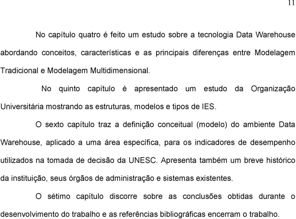 O sexto capítulo traz a definição conceitual (modelo) do ambiente Data Warehouse, aplicado a uma área específica, para os indicadores de desempenho utilizados na tomada de decisão da UNESC.