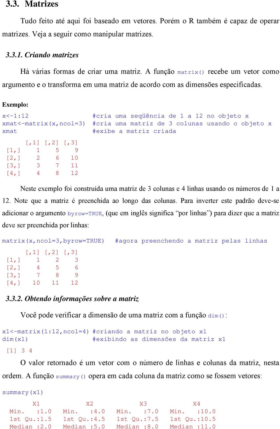Exemplo: x<-1:12 #cria uma seqüência de 1 a 12 no objeto x xmat<-matrix(x,ncol=3) #cria uma matriz de 3 colunas usando o objeto x xmat #exibe a matriz criada [,1] [,2] [,3] [1,] 1 5 9 [2,] 2 6 10