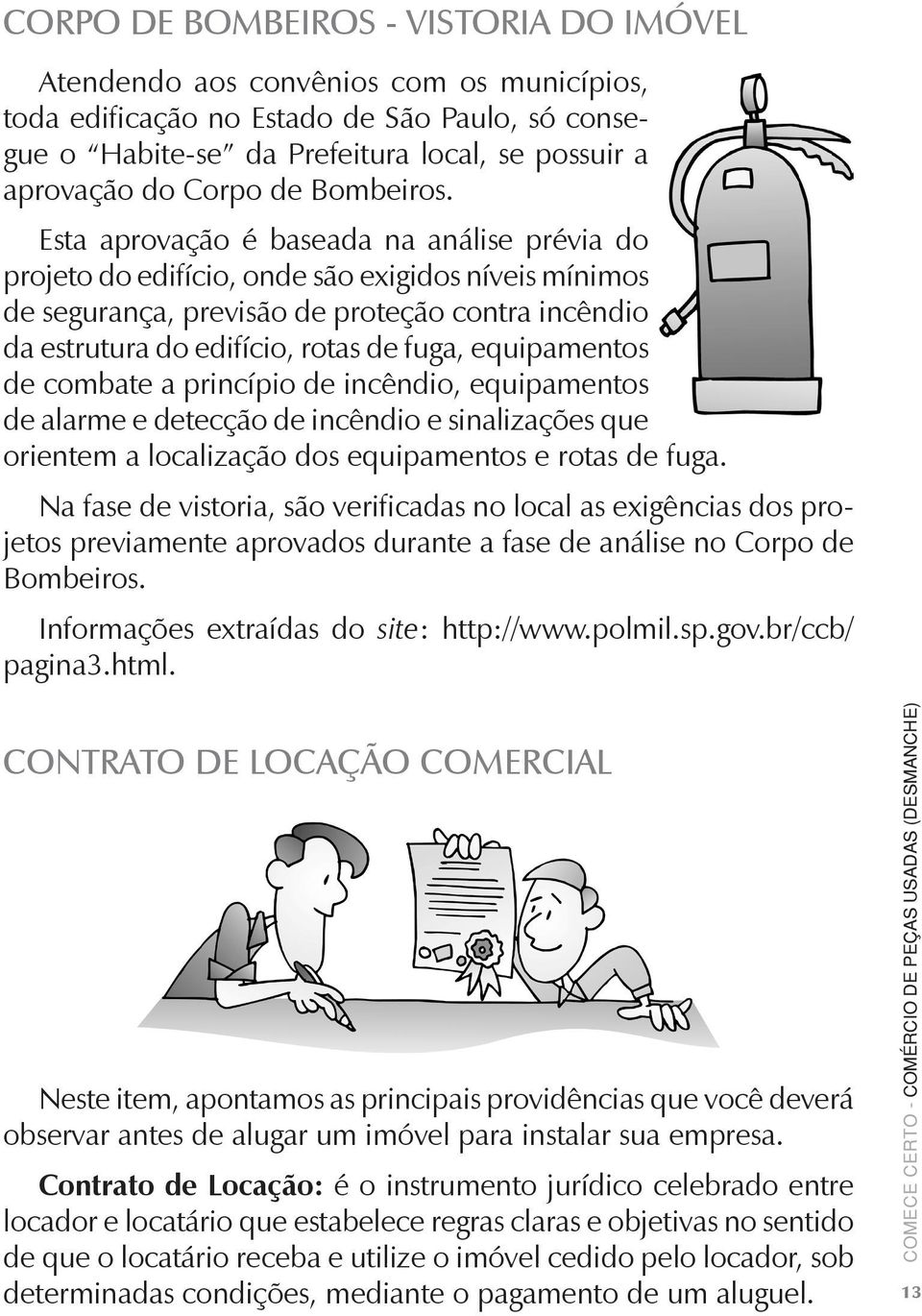 Esta aprovação é baseada na análise prévia do projeto do edifício, onde são exigidos níveis mínimos de segurança, previsão de proteção contra incêndio da estrutura do edifício, rotas de fuga,