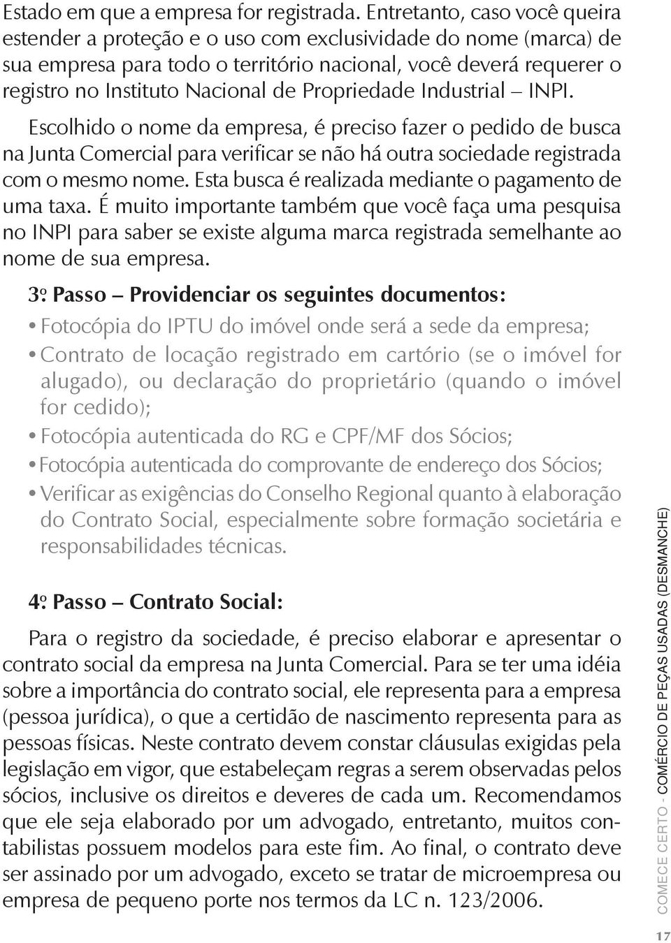 Propriedade Industrial INPI. Escolhido o nome da empresa, é preciso fazer o pedido de busca na Junta Comercial para verificar se não há outra sociedade registrada com o mesmo nome.