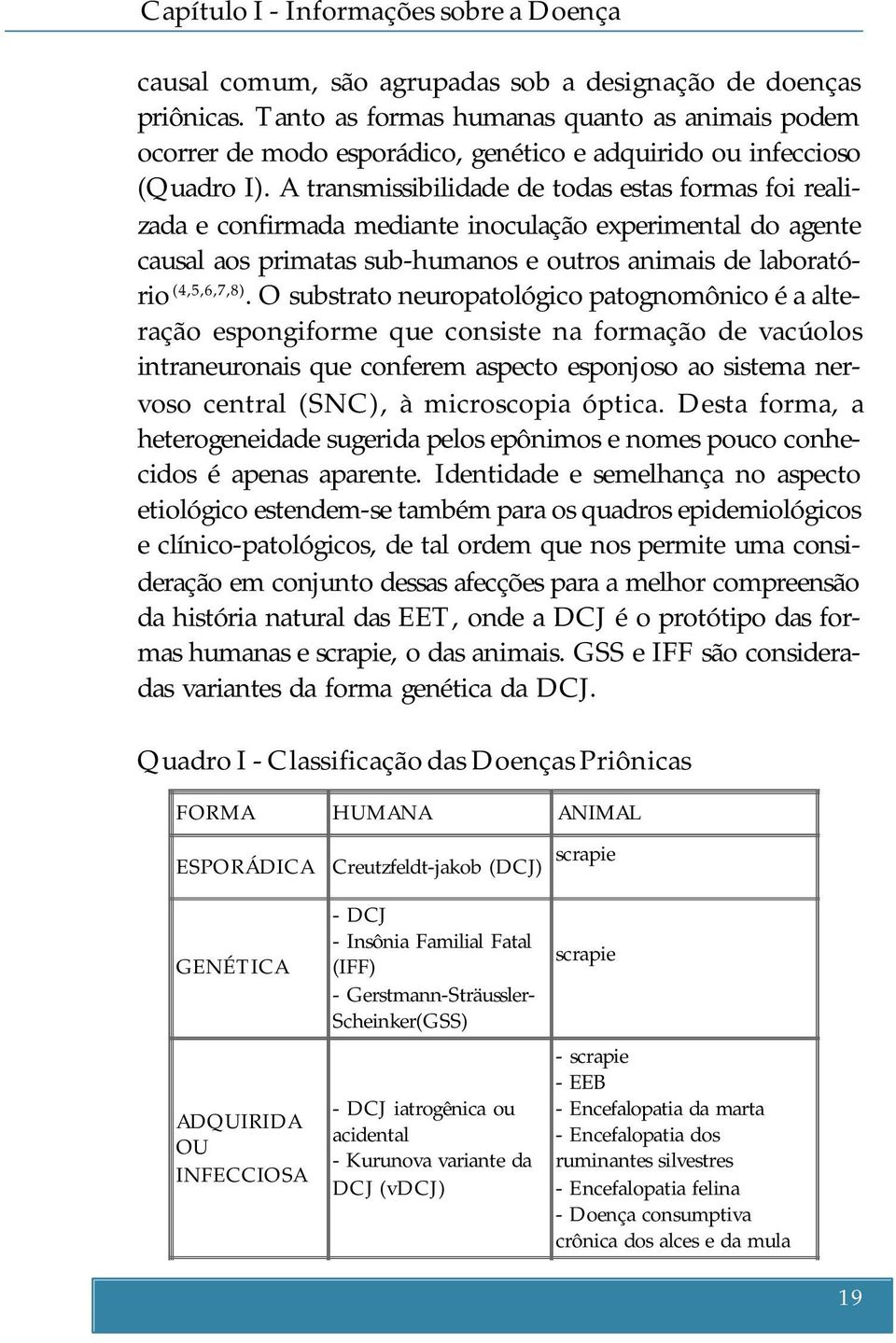 A transmissibilidade de todas estas formas foi realizada e confirmada mediante inoculação experimental do agente causal aos primatas sub-humanos e outros animais de laboratório (4,5,6,7,8).