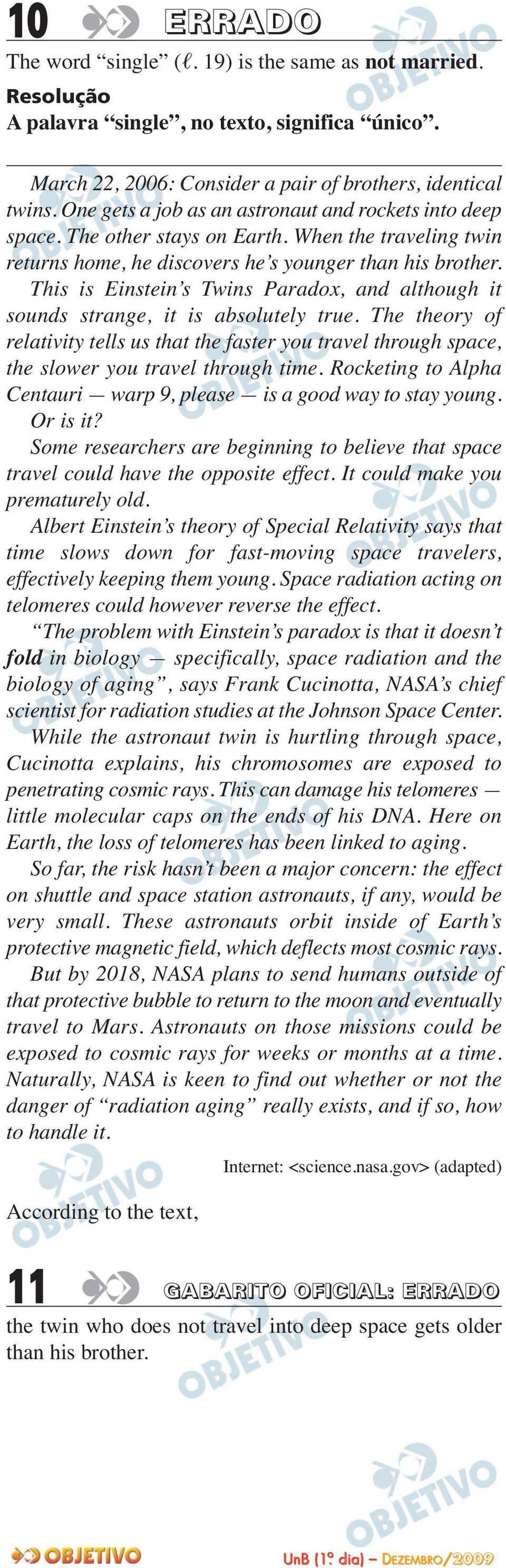 This is Einstein s Twins Paradox, and although it sounds strange, it is absolutely true. The theory of relativity tells us that the faster you travel through space, the slower you travel through time.